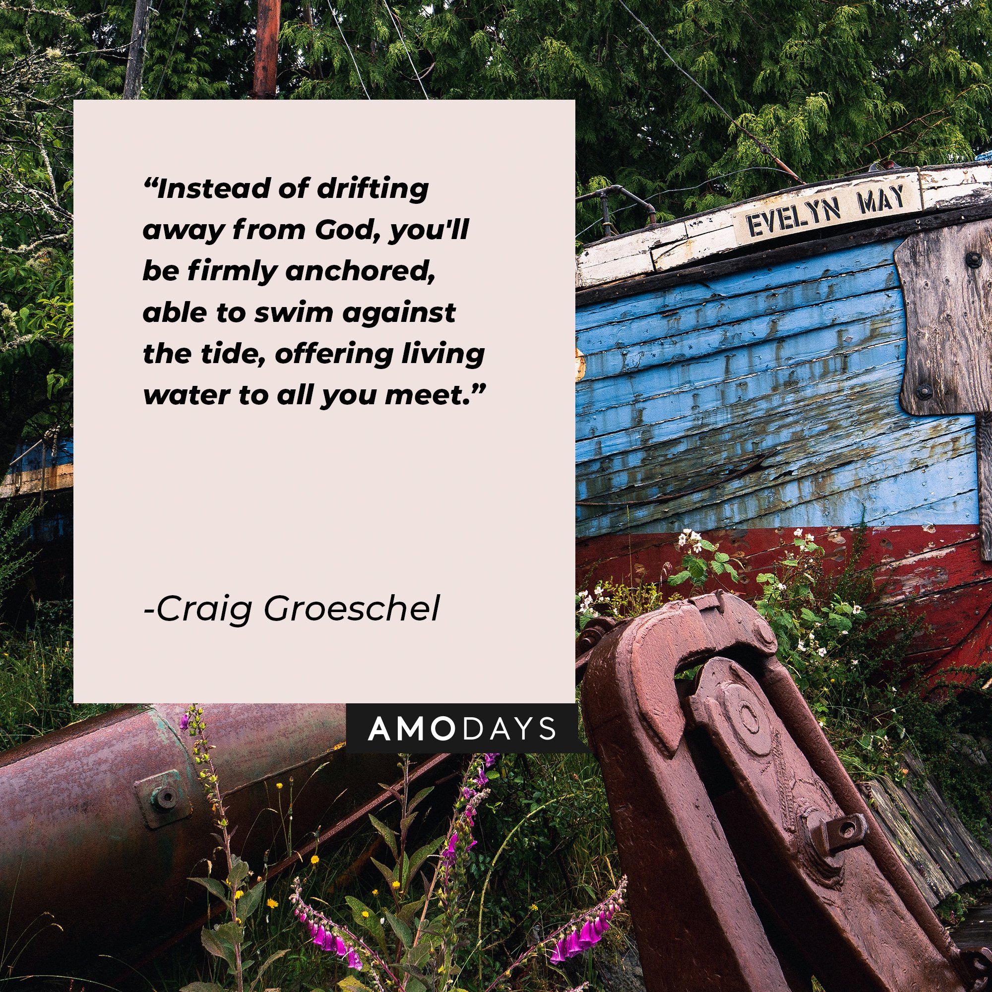 Craig Groeschel's quote: "Instead of drifting away from God, you'll be firmly anchored, able to swim against the tide, offering living water to all you meet." | Image: AmoDays