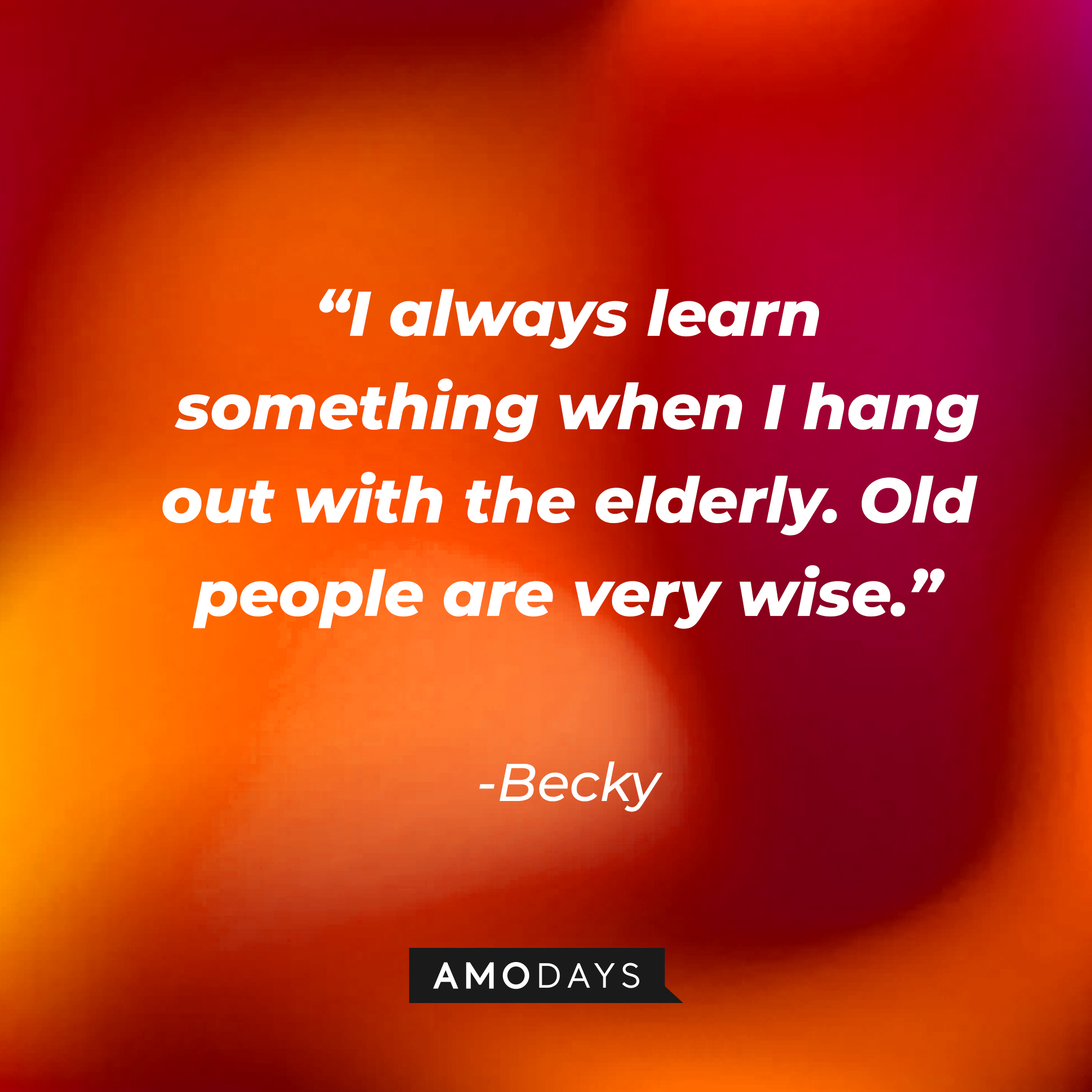 Becky’s quote “I always learn something when I hang out with the elderly. Old people are very wise.”  | Source: AmoDays