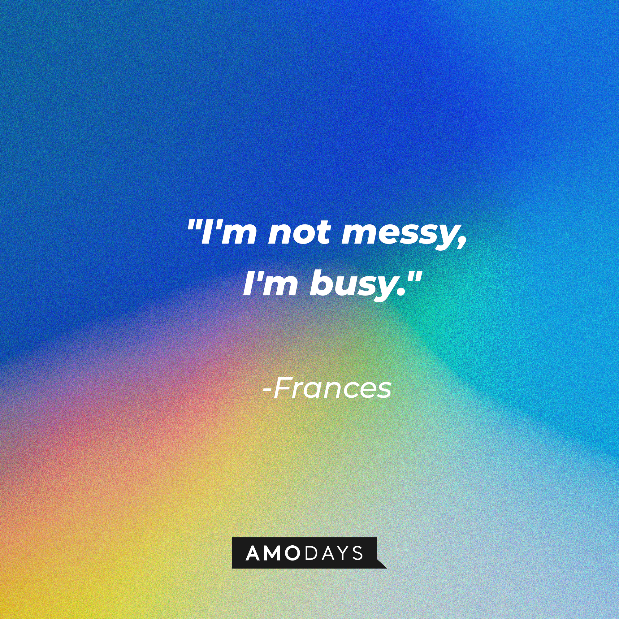 Frances' quote: "I'm not messy, I'm busy." | Source: AmoDays