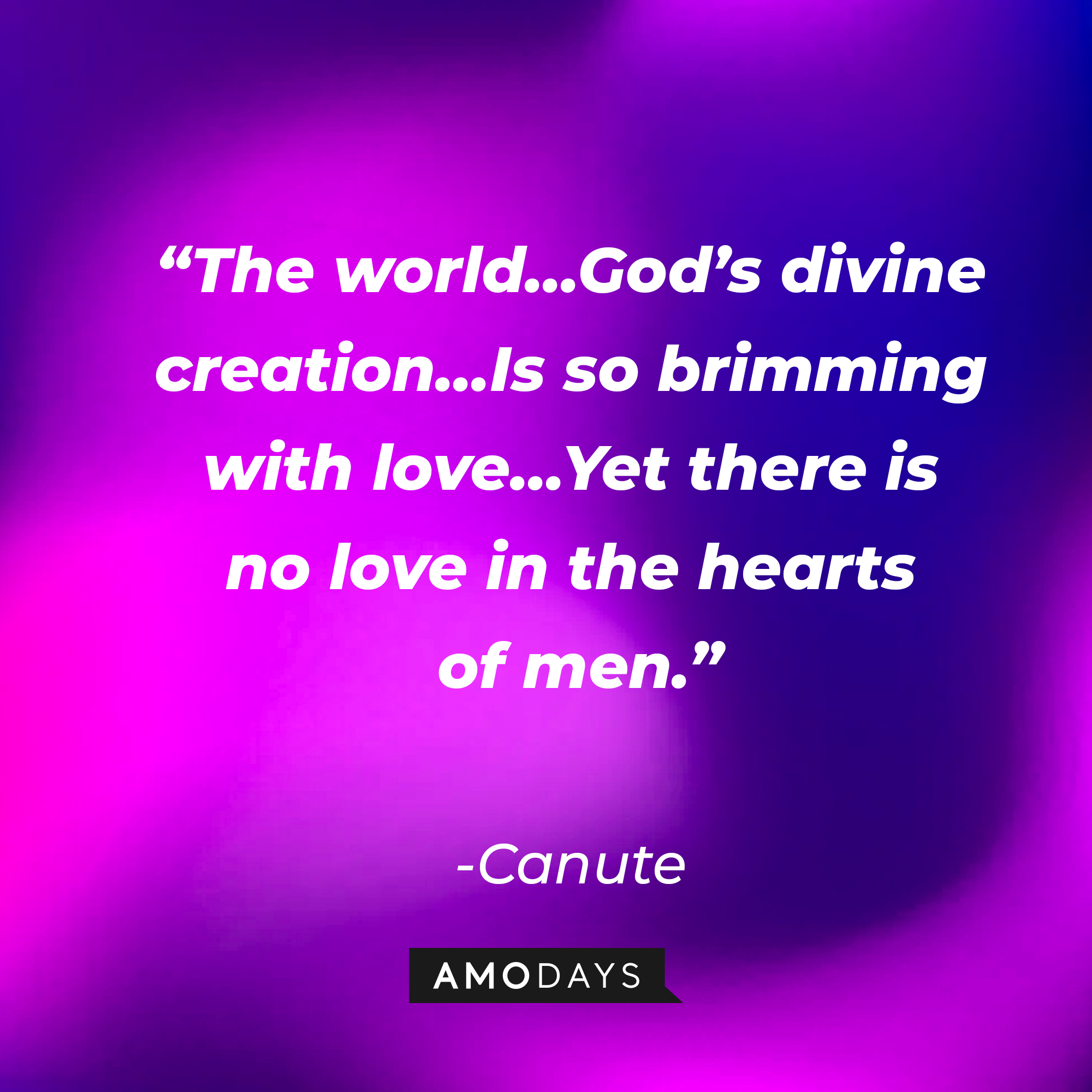 Canute’s quote: “The world…God’s divine creation…Is so brimming with love…Yet there is no love in the hearts of men.” | Source: Amodays