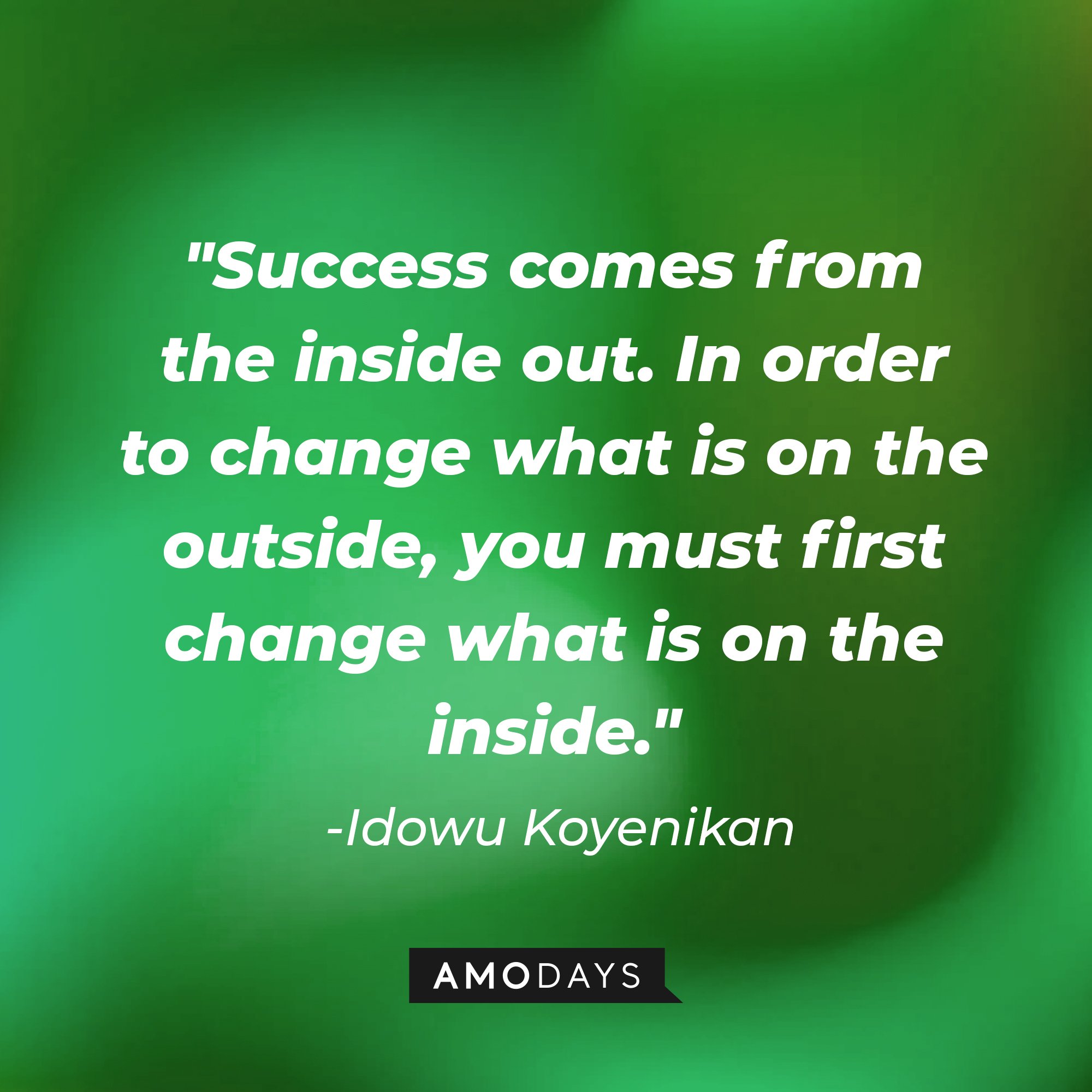 Idowu Koyenikan's quote: "Success comes from the inside out. In order to change what is on the outside, you must first change what is on the inside." | Image: AmoDays