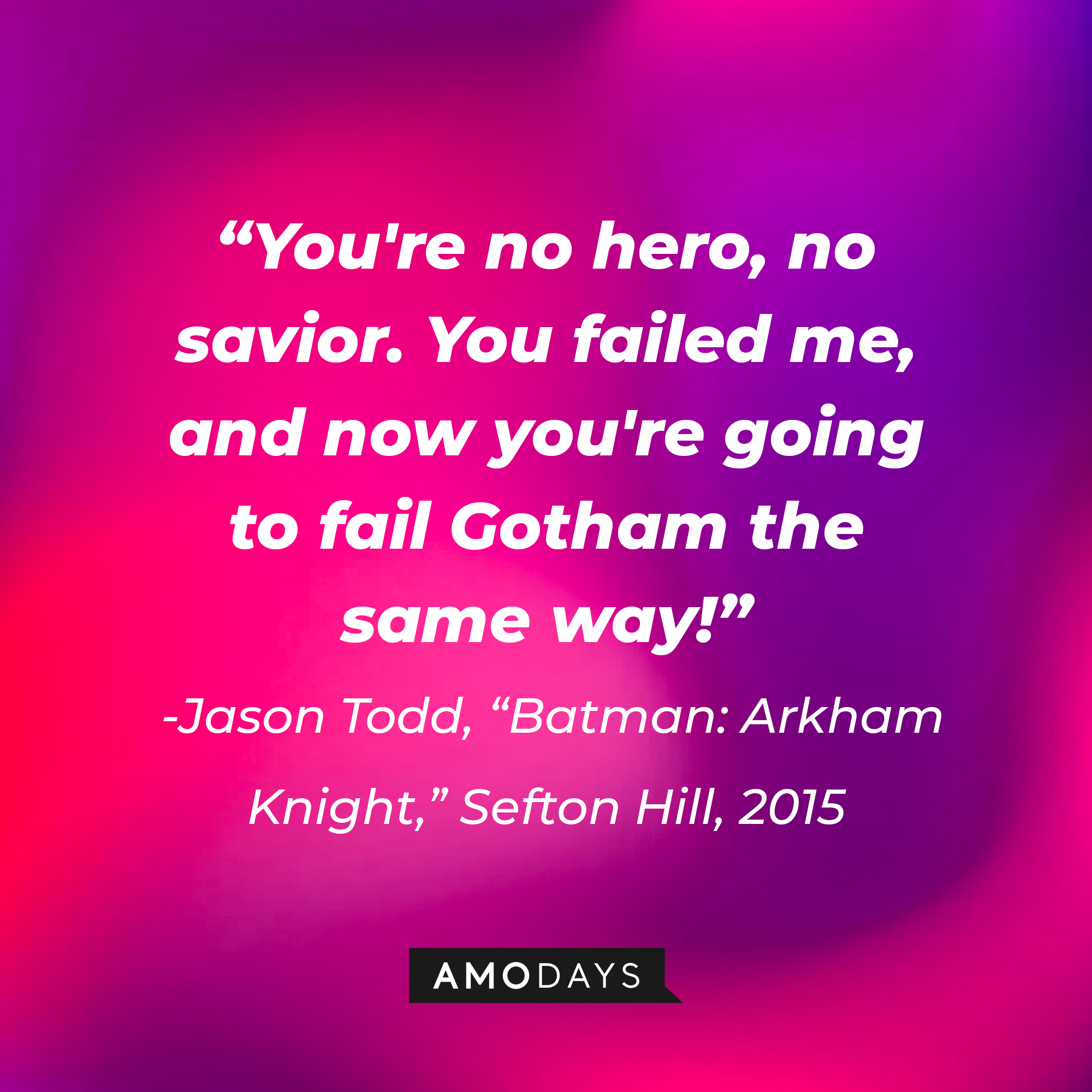 A quote from Jason Todd in "Batman: Arkham Knight," Sefton Hill, 2015: "You're no hero, no savior. You failed me, and now you're going to fail Gotham the same way!" | Source: AmoDays