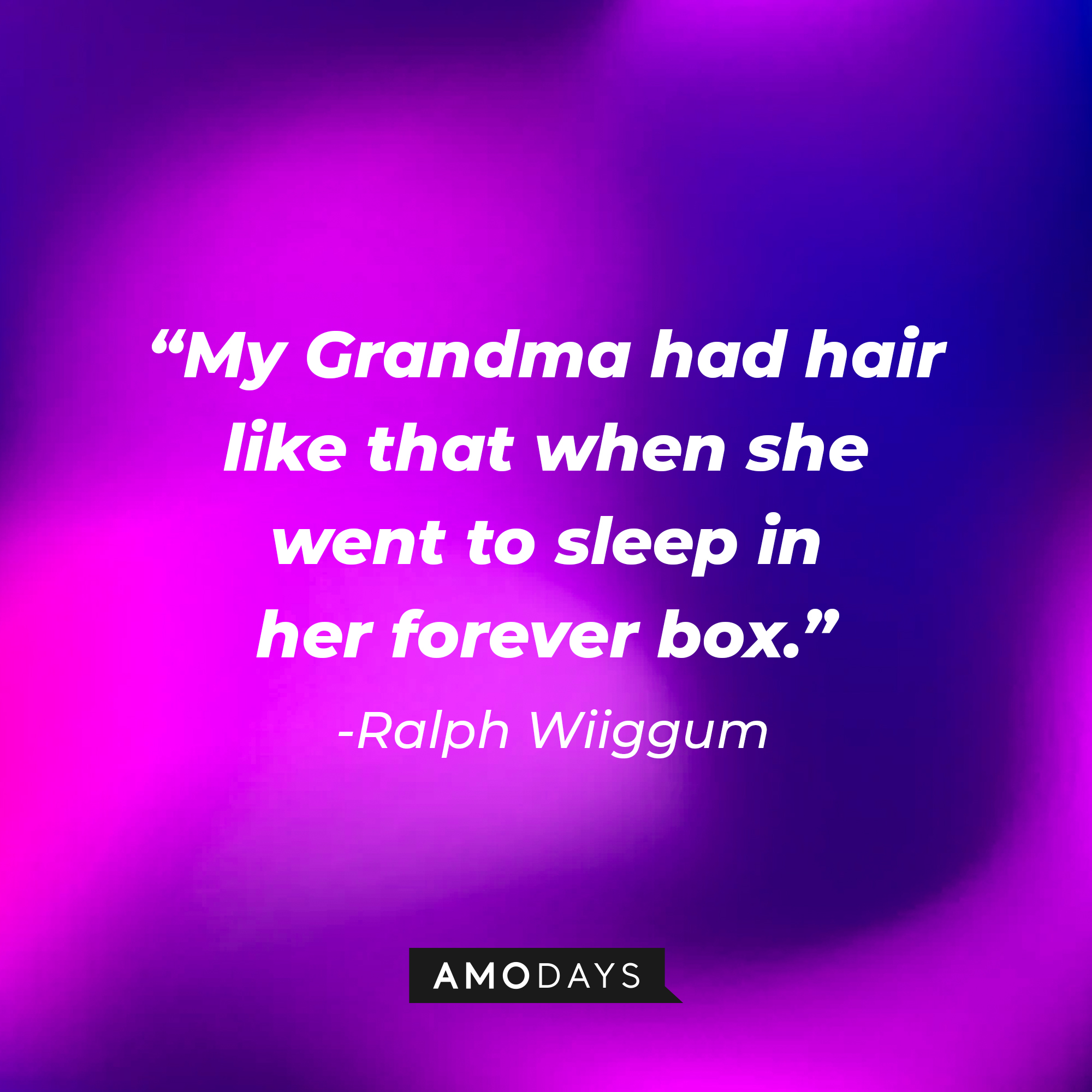 Ralph Wiiggum’s quote: “My Grandma had hair like that when she went to sleep in her forever box.”  |  Source: AmoDays