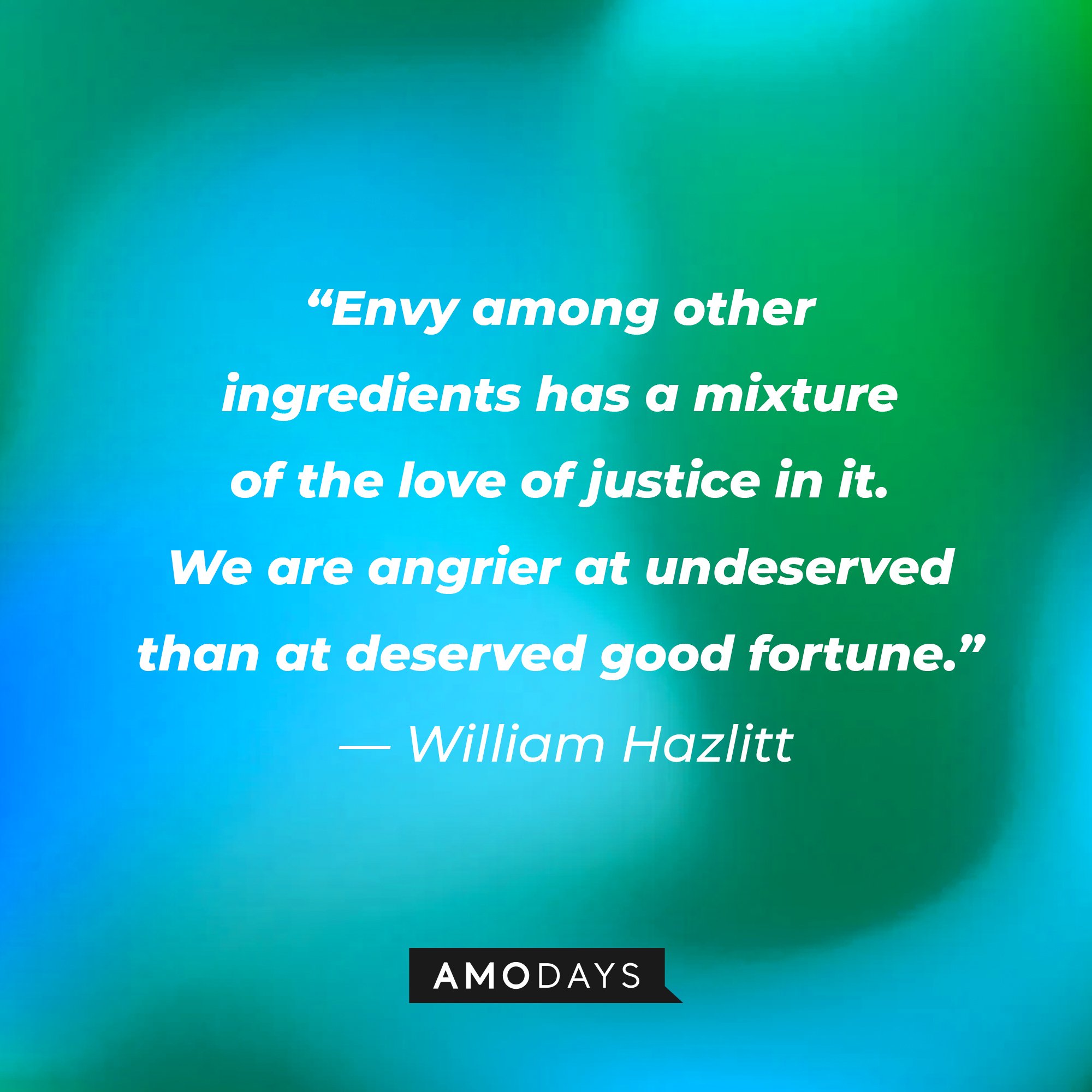 William Hazlitt's quote: “Envy among other ingredients has a mixture of the love of justice in it. We are angrier at undeserved than at deserved good fortune.” | Image: AmoDays