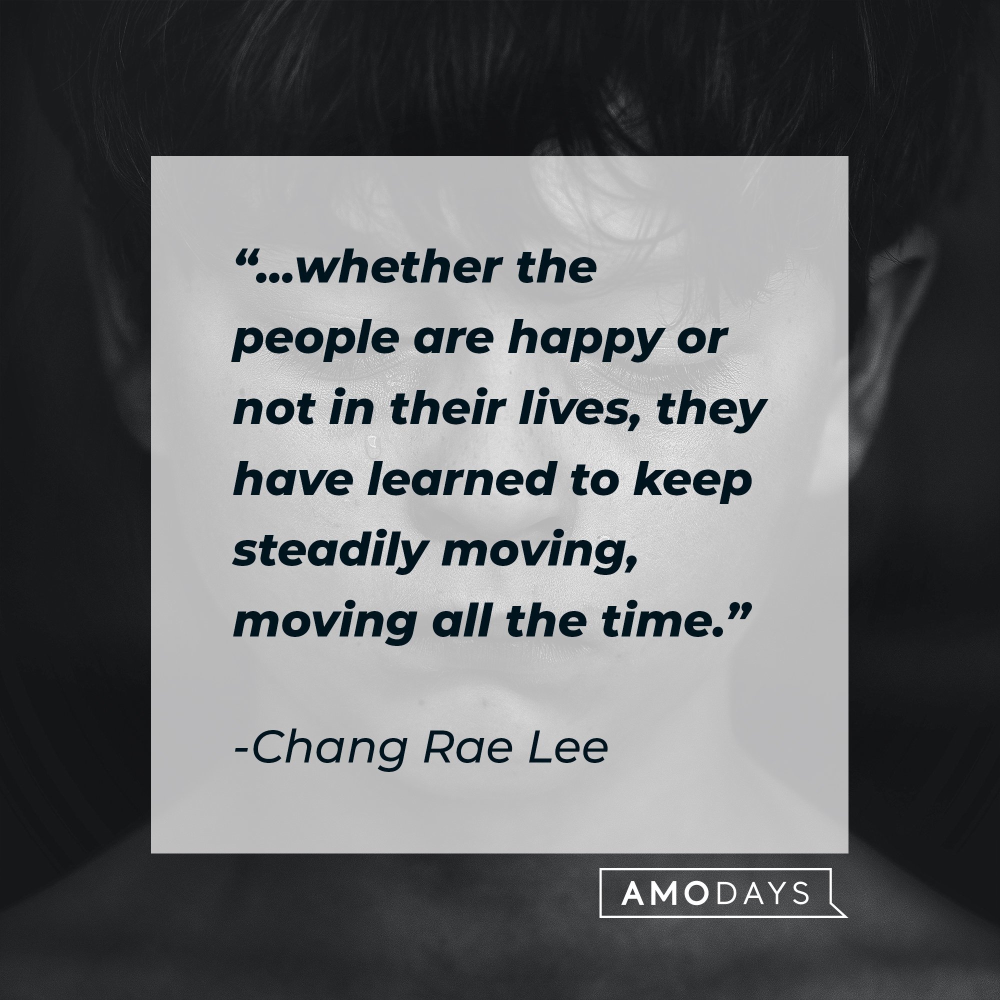 Chang Rae Lee's quote: "...whether the people are happy or not in their lives, they have learned to keep steadily moving, moving all the time." | Image: AmoDays