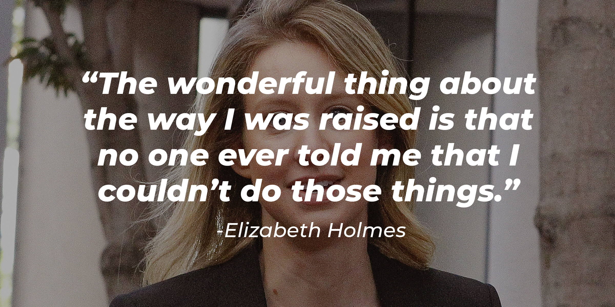 A photo of Elizabeth Holmes with Elizabeth Holmes' quote: “The wonderful thing about the way I was raised is that no one ever told me that I couldn’t do those things.” | Source: Getty Images