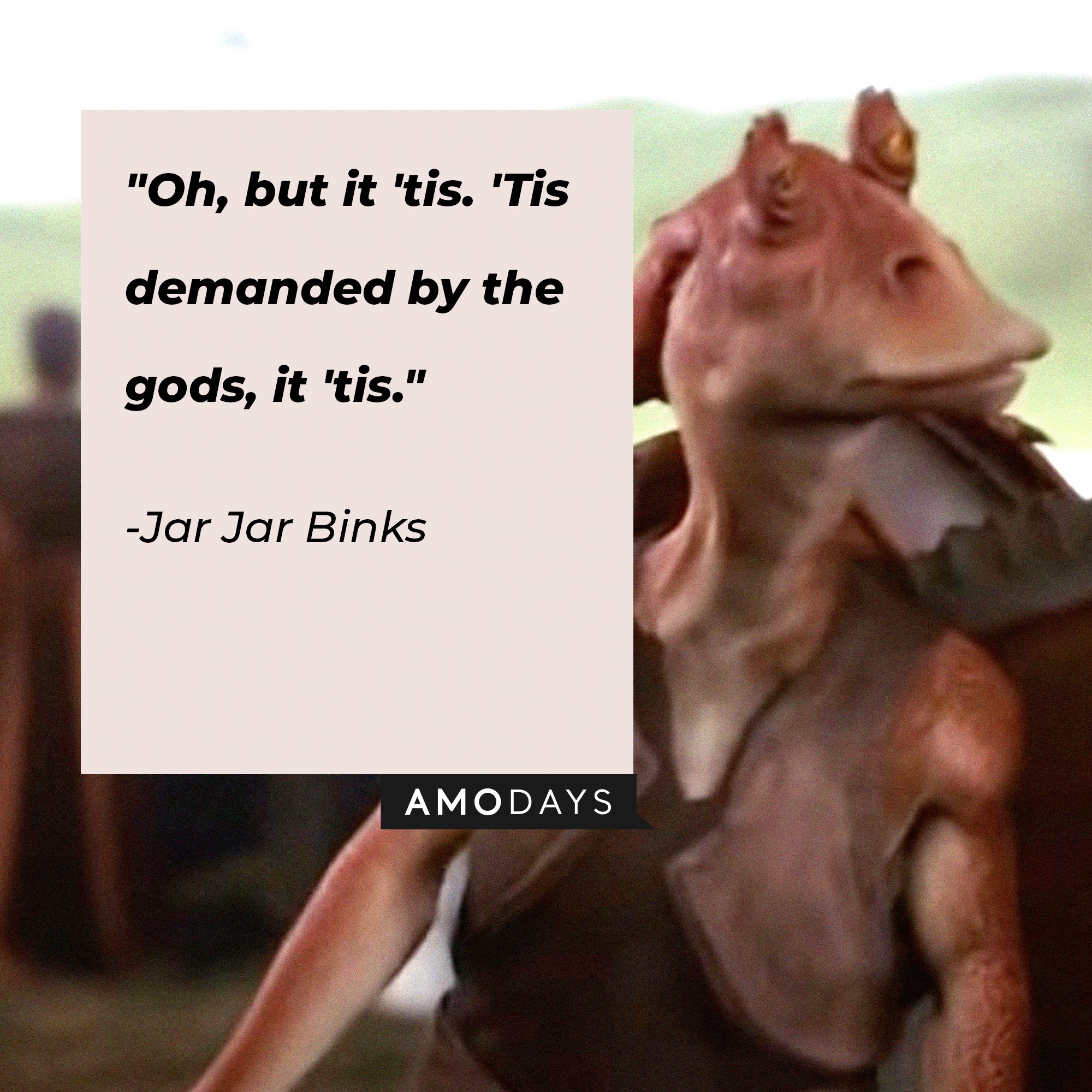  Jar Jar Binks’ quote: “Oh, But It ‘tis. ‘Tis demanded  by the Gods, it ‘tis.” | Image: AmoDays