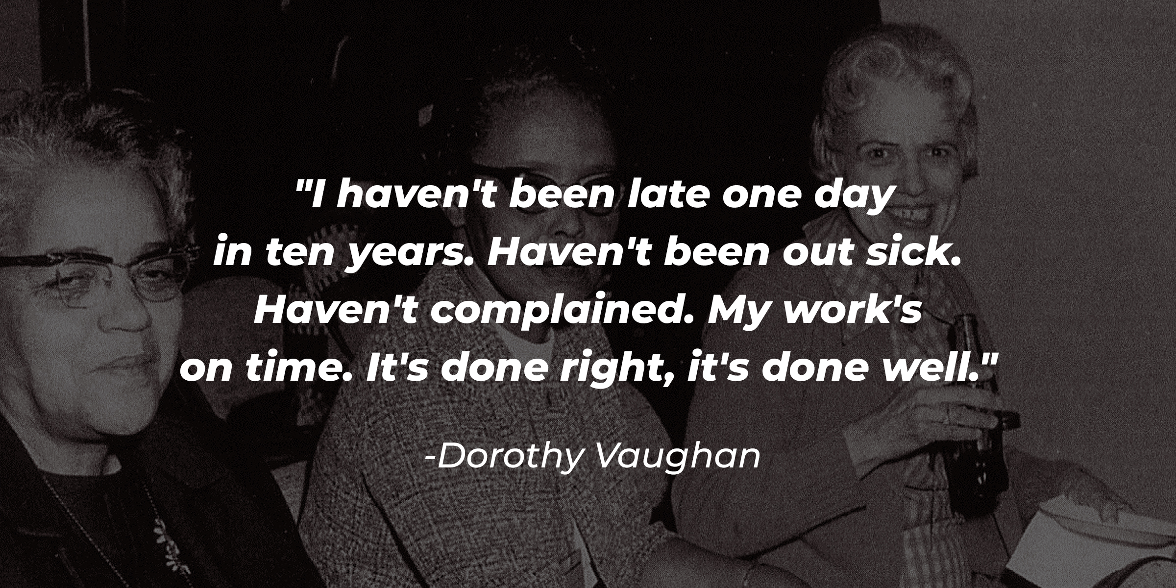 A photo of Dorothy Vaughan, Katherine Johnson and Mary Jackson with Dorothy Vaughan's quote: "I haven't been late one day in ten years. Haven't been out sick. Haven't complained. My work's on time. It's done right, it's done well." | Source: Getty Images
