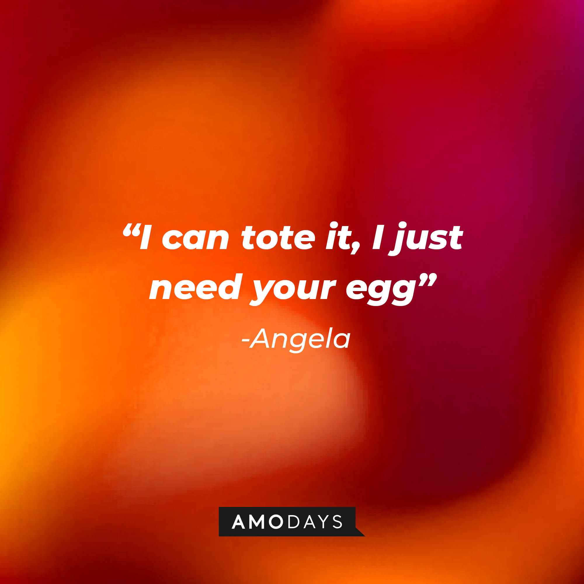 Angela's quote: "I can tote it, I just need your egg" | Source: Amodays
