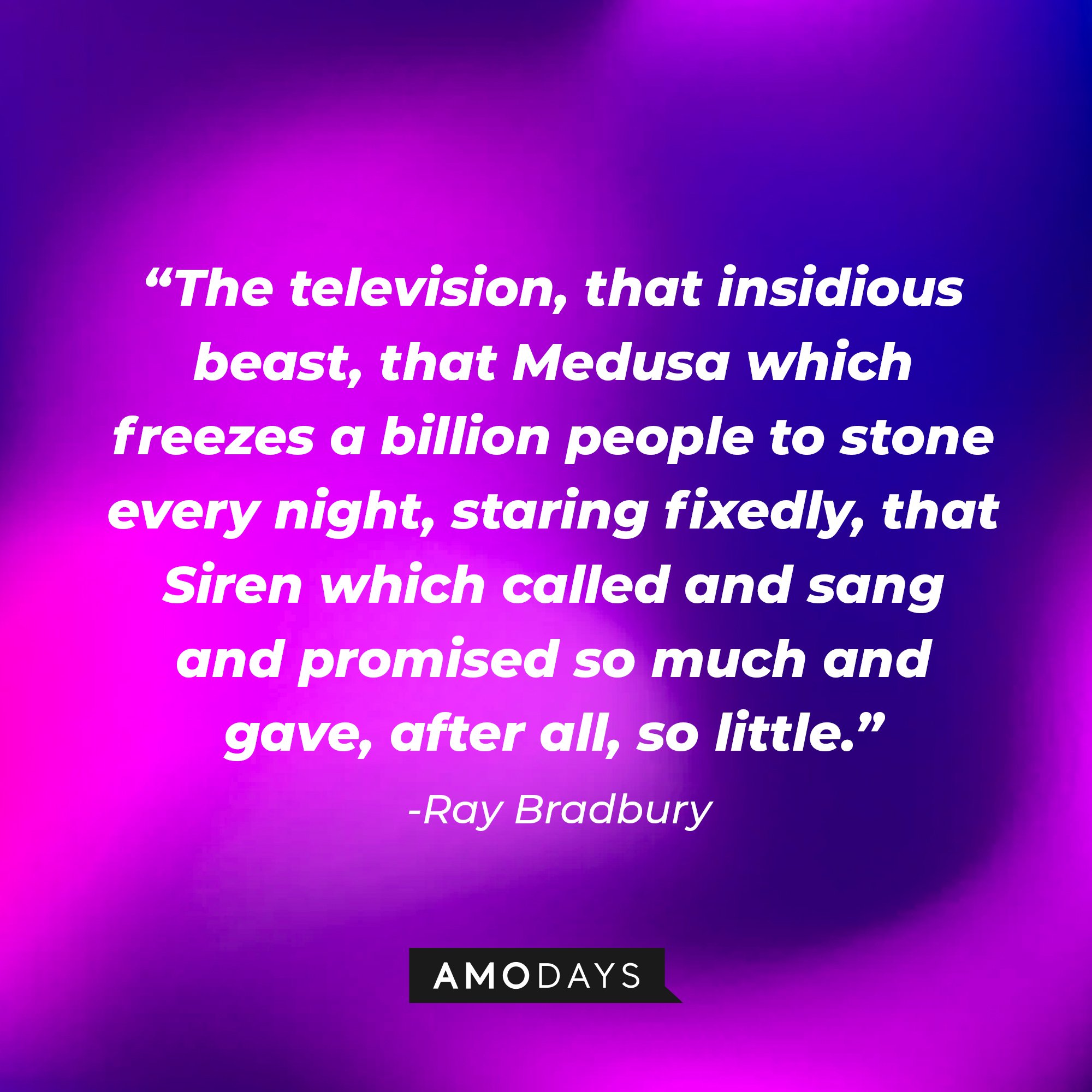 Ray Bradbury’s quote: “The television, that insidious beast, that Medusa which freezes a billion people to stone every night, staring fixedly, that Siren which called and sang and promised so much and gave, after all, so little.” | Image: AmoDays