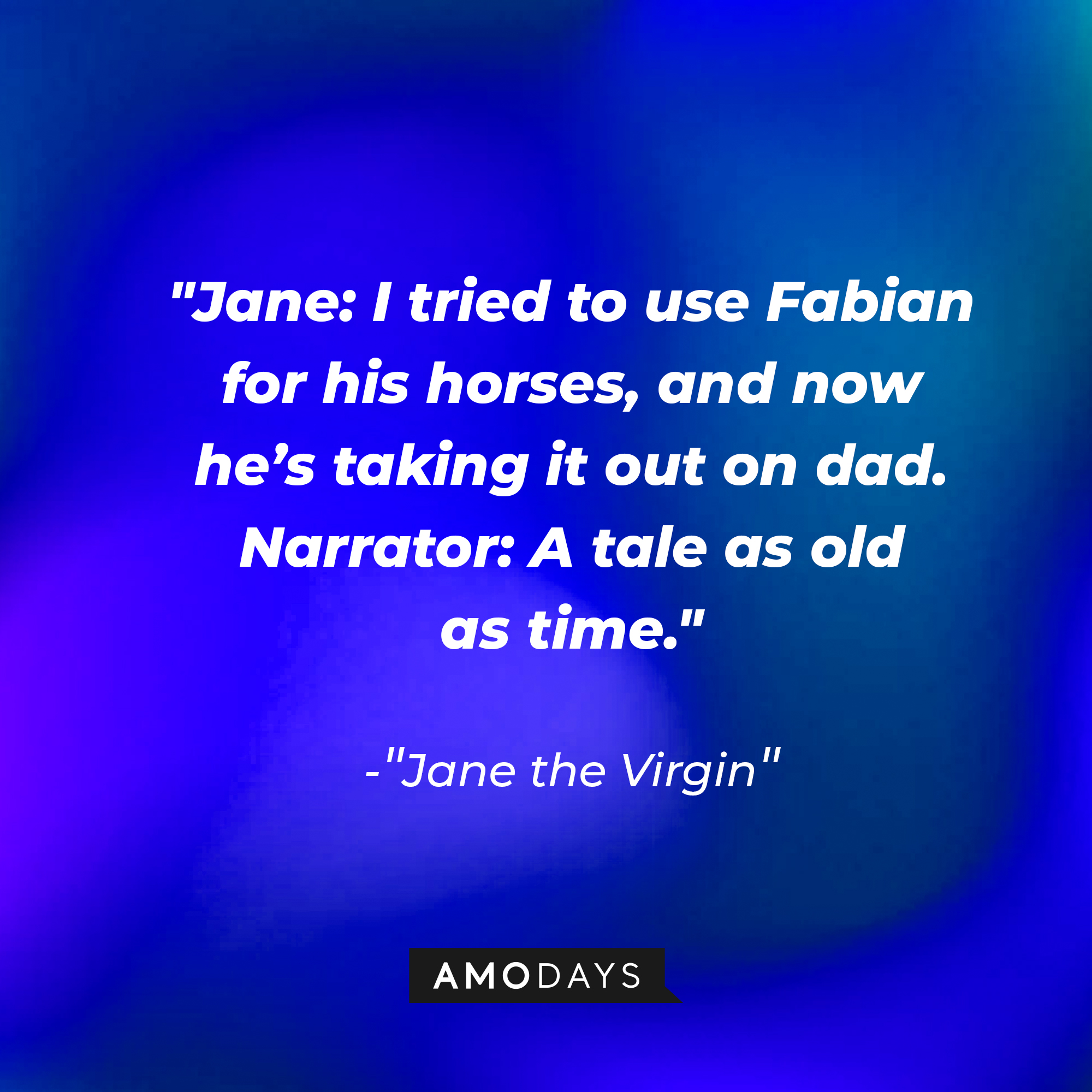 Jane Villanueva's dialogue in "Jane the Virgin:" "Jane: I tried to use Fabian for his horses, and now he’s taking it out on dad; Narrator: A tale as old as time." | Source: Amodays