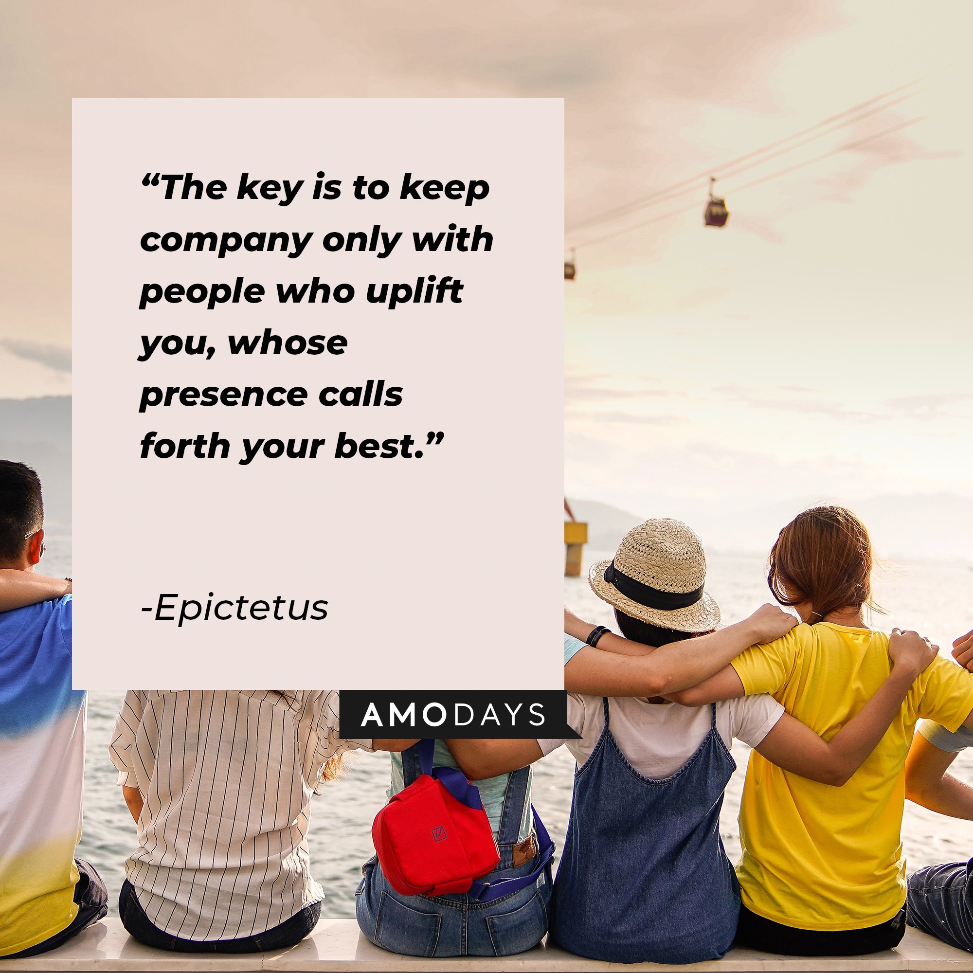 Epictetus’ quote: “The key is to keep company only with people who uplift you, whose presence calls forth your best.” | Image: AmoDays