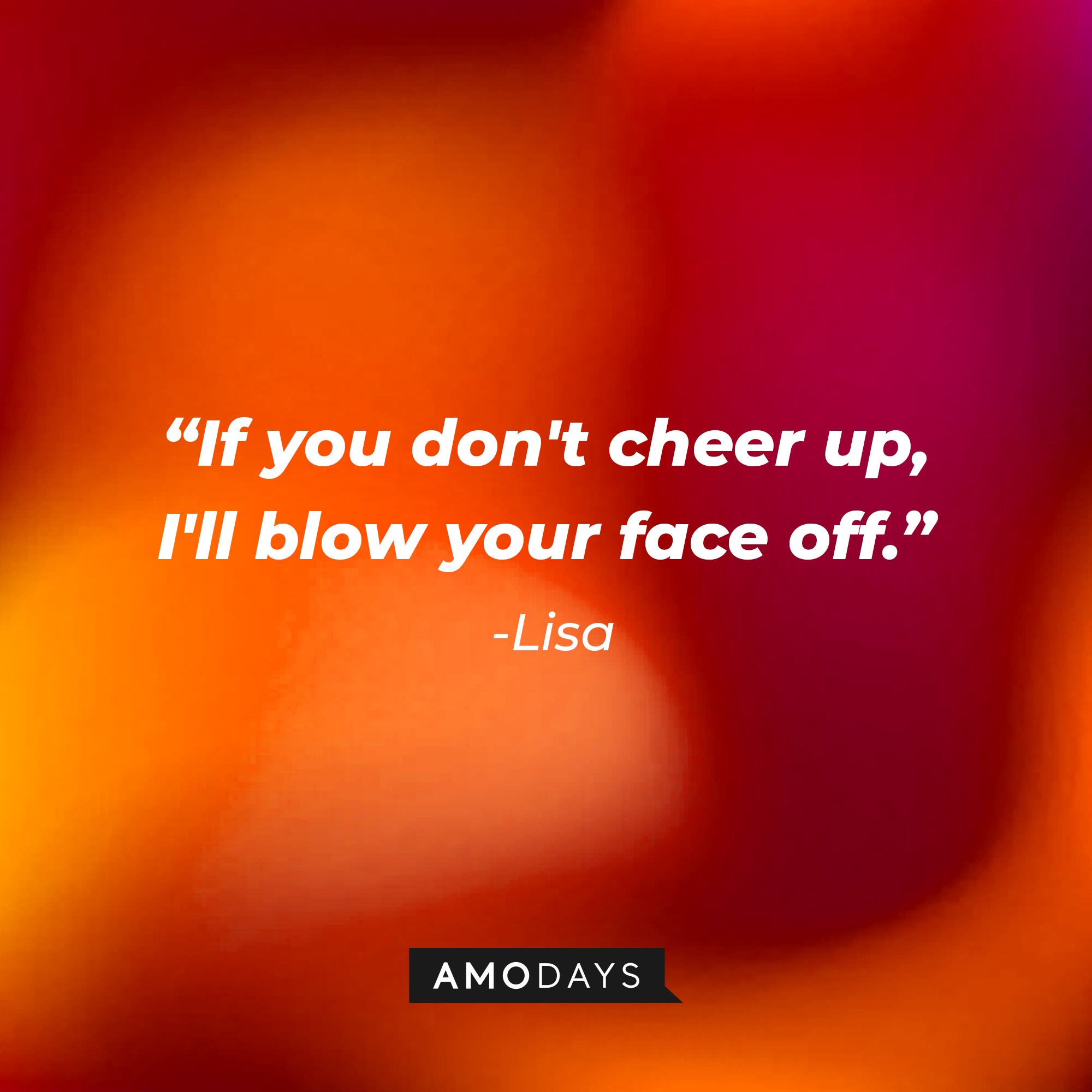 Lisa’s quote: “If you don't cheer up, I'll blow your face off.” | Source: AmoDays