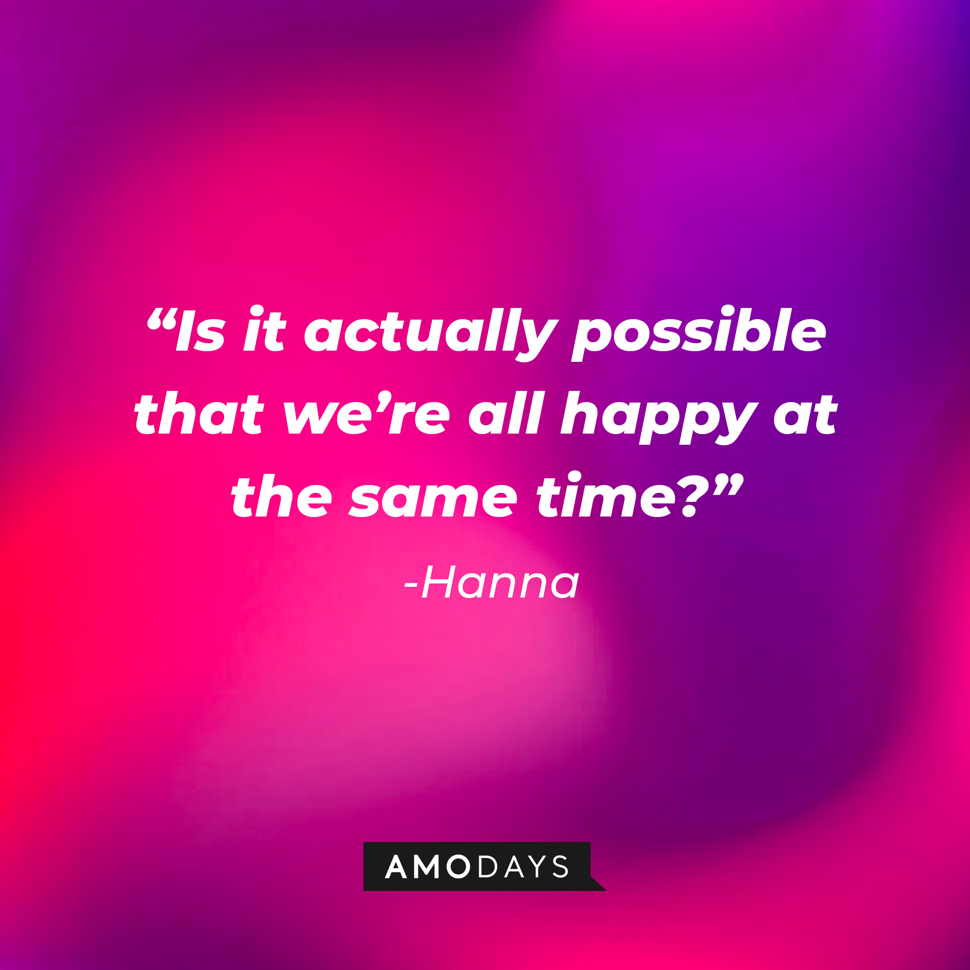 Hanna's quote: "Is it actually possible that we're all happy at the same time?" | Source: Amodays
