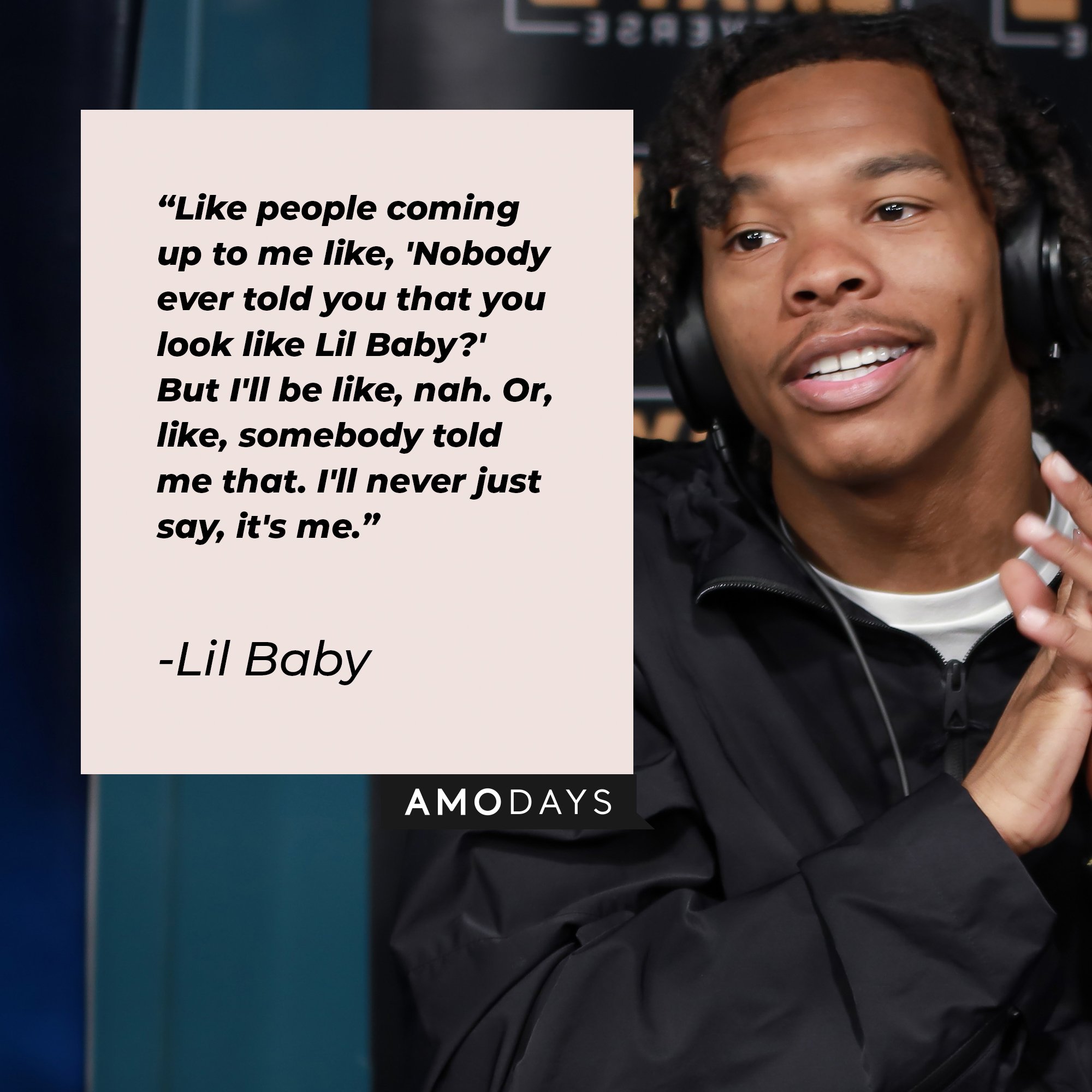 Lil Baby’s quote: “Like people coming up to me like, 'Nobody ever told you that you look like Lil Baby?' But I'll be like, nah. Or, like, somebody told me that. I'll never just say, it's me." | Image: AmoDays
