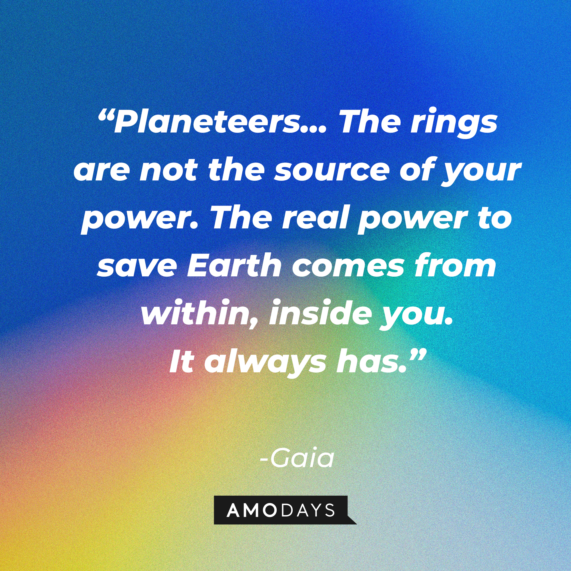 Gaia's quote: “Planeteers... The rings are not the source of your power. The real power to save Earth comes from within, inside you. It always has.” | Source: Amodays