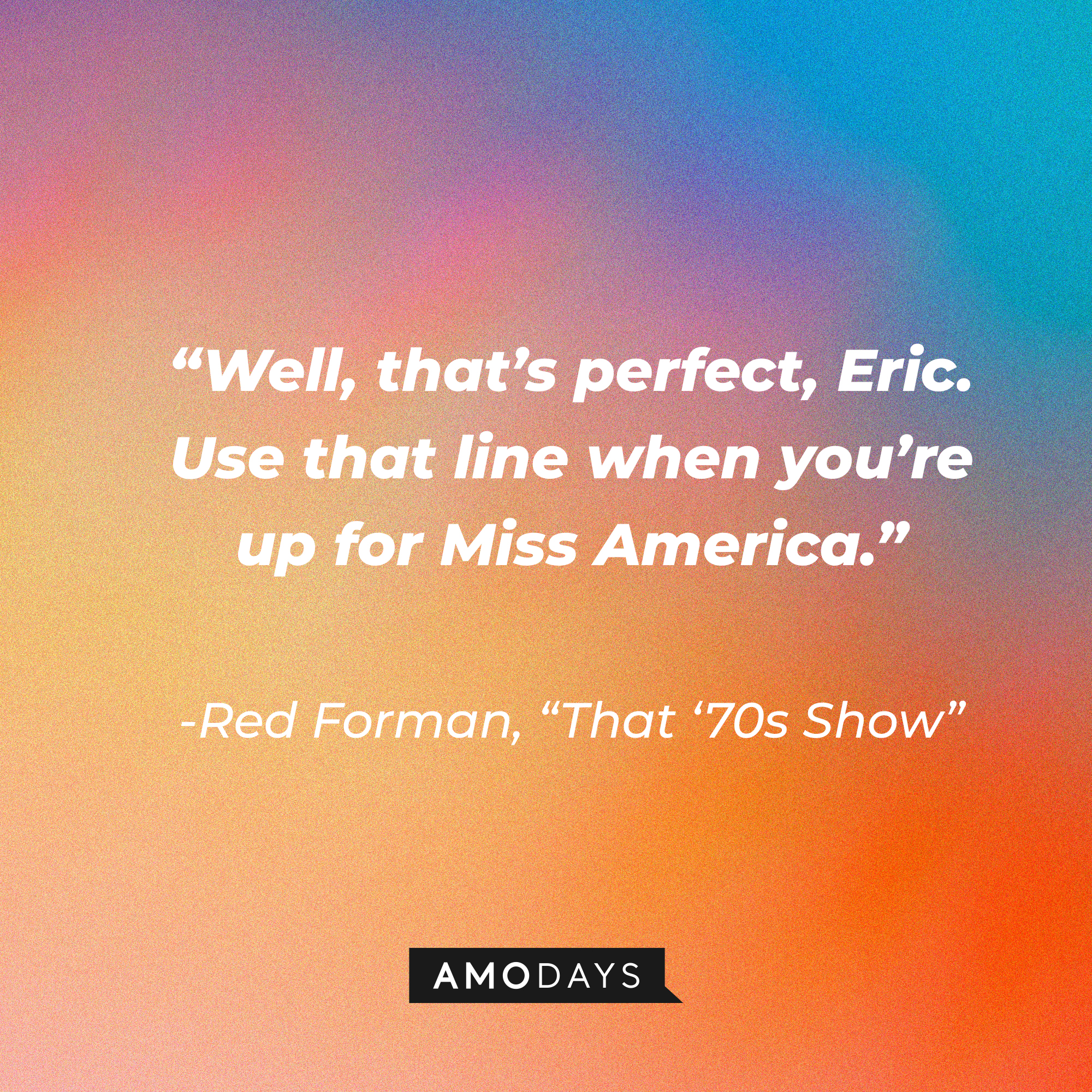 Red Forman's quote from "That '70s Show:" "Well, that’s perfect, Eric. Use that line when you’re up for Miss America.” | Source: AmoDays