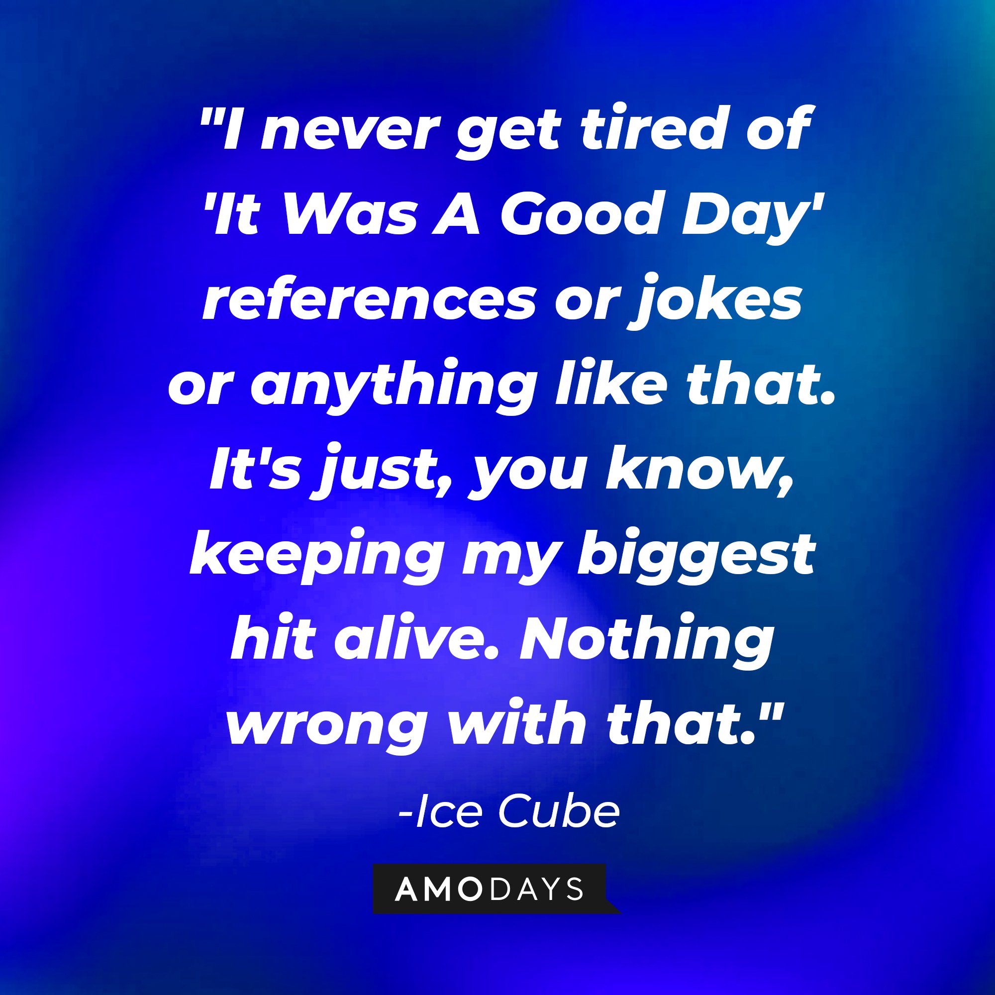 Ice Cube's quote: "I never get tired of 'It Was A Good Day' references or jokes or anything like that. It's just, you know, keeping my biggest hit alive. Nothing wrong with that." — Ice Cube | Image: AmoDays
