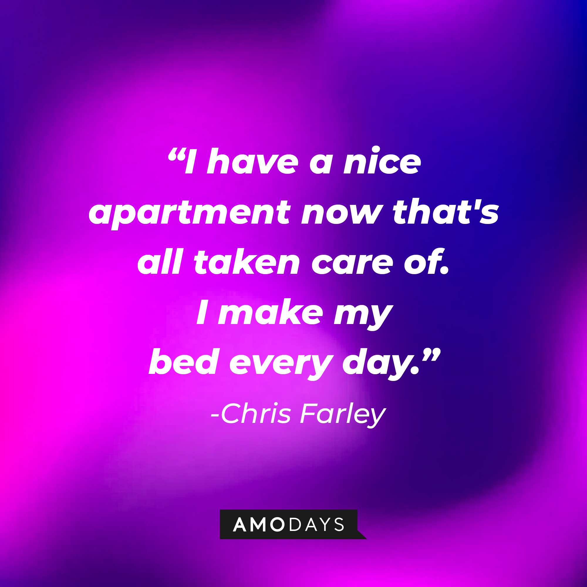 Chris Farley's quote: "I have a nice apartment now that's all taken care of. I make my bed every day." | Source: Amodays
