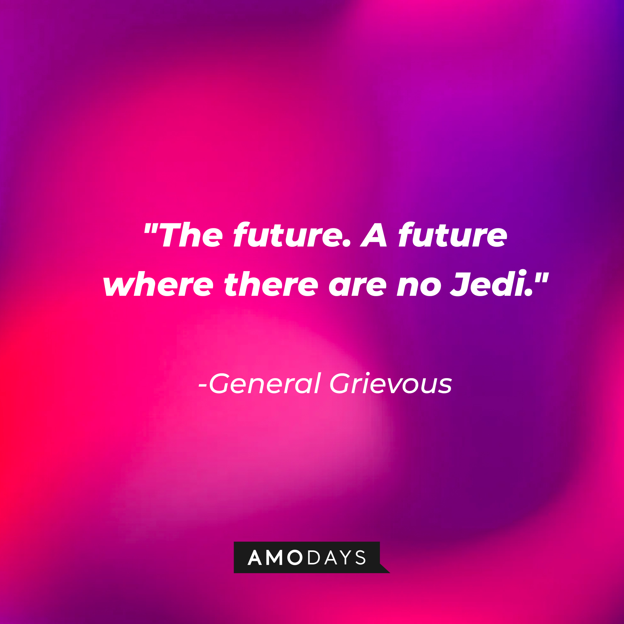 General Grievous' quote: "The future. A future where there are no Jedi." | Source: AmoDays
