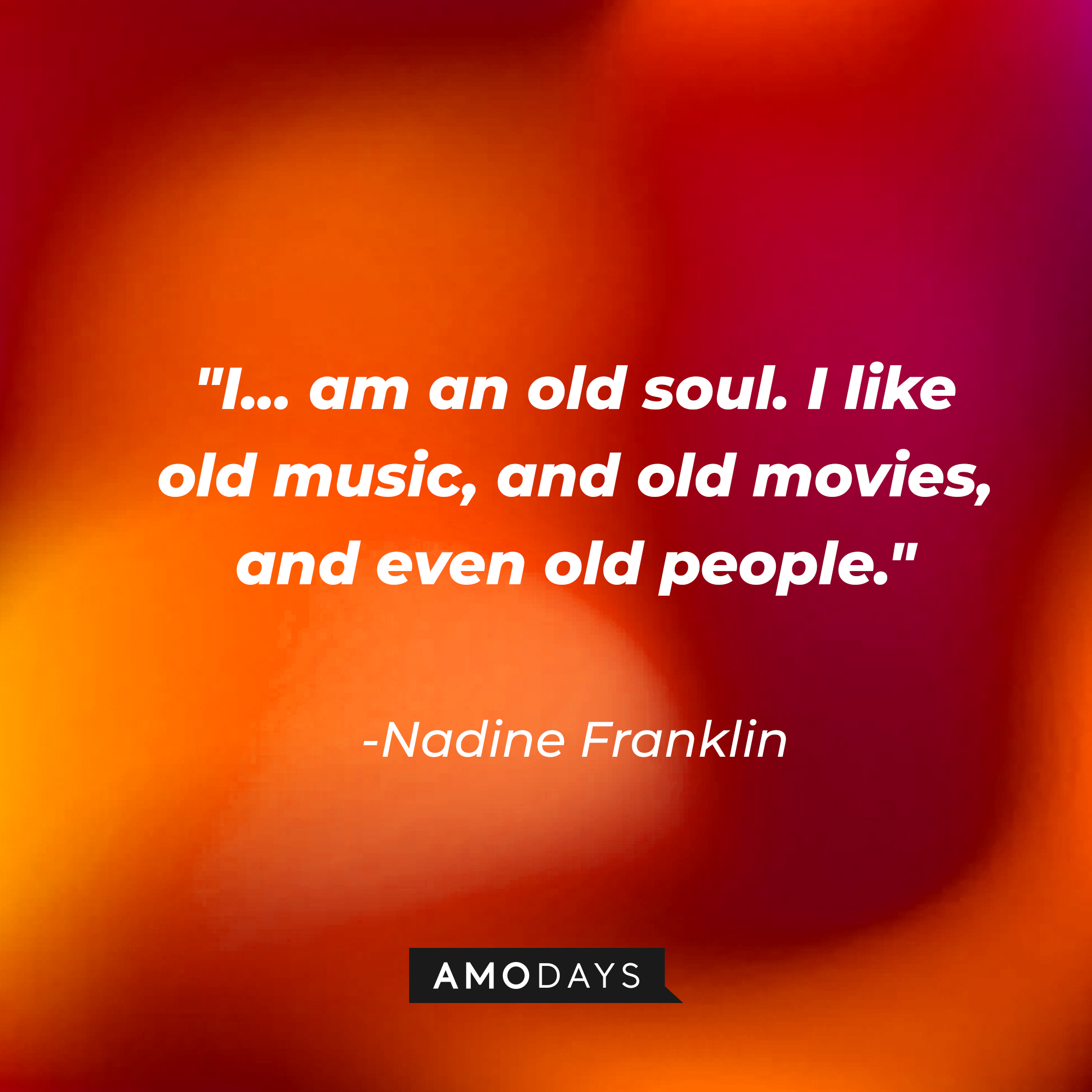 Nadine Franklin's quote: "I... am an old soul. I like old music, and old movies, and even old people." | Source: AmoDays