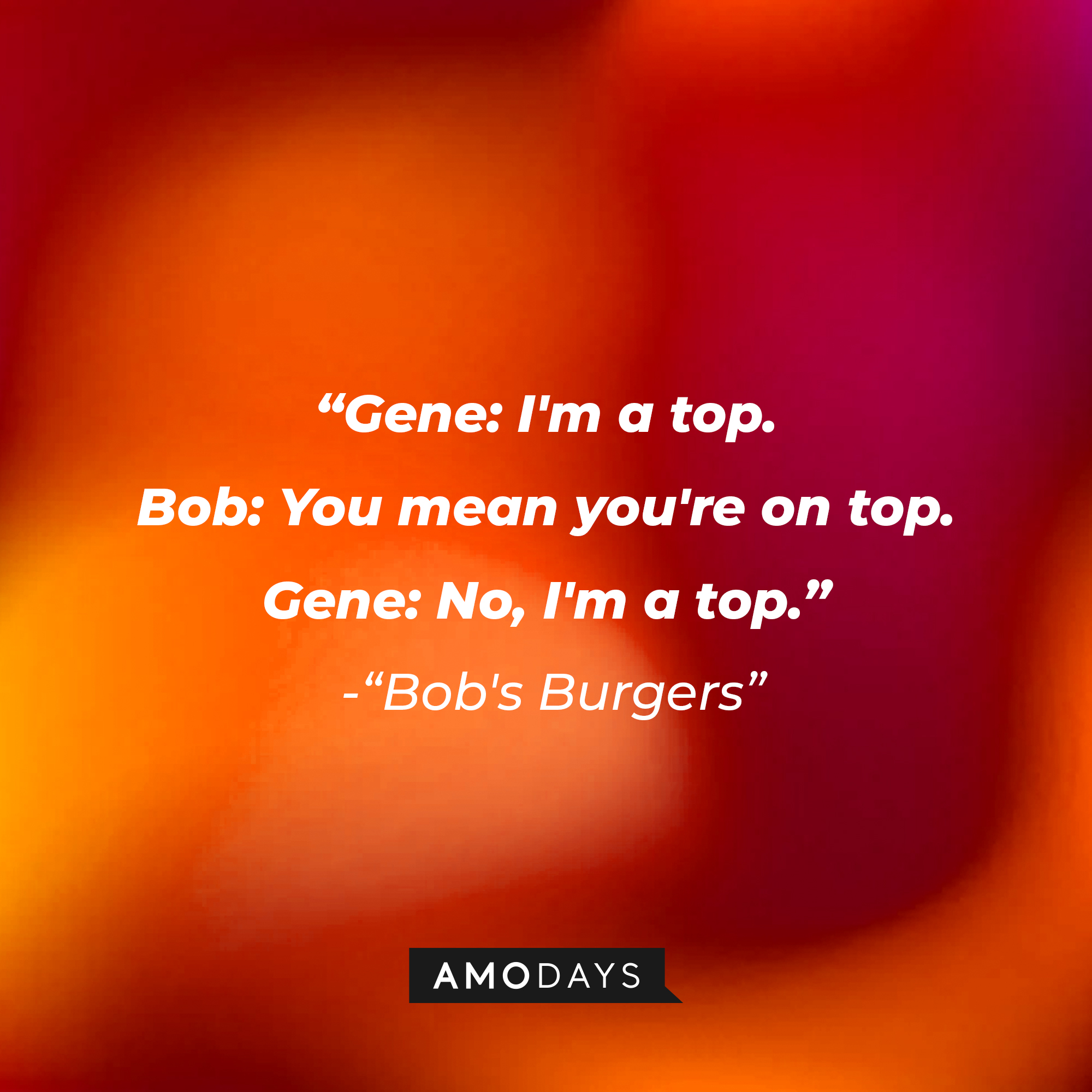 "Bob's Burgers" dialogue: "Gene: I'm a top. Bob: You mean you're on top. Gene: No, I'm a top." | Source: Amodays