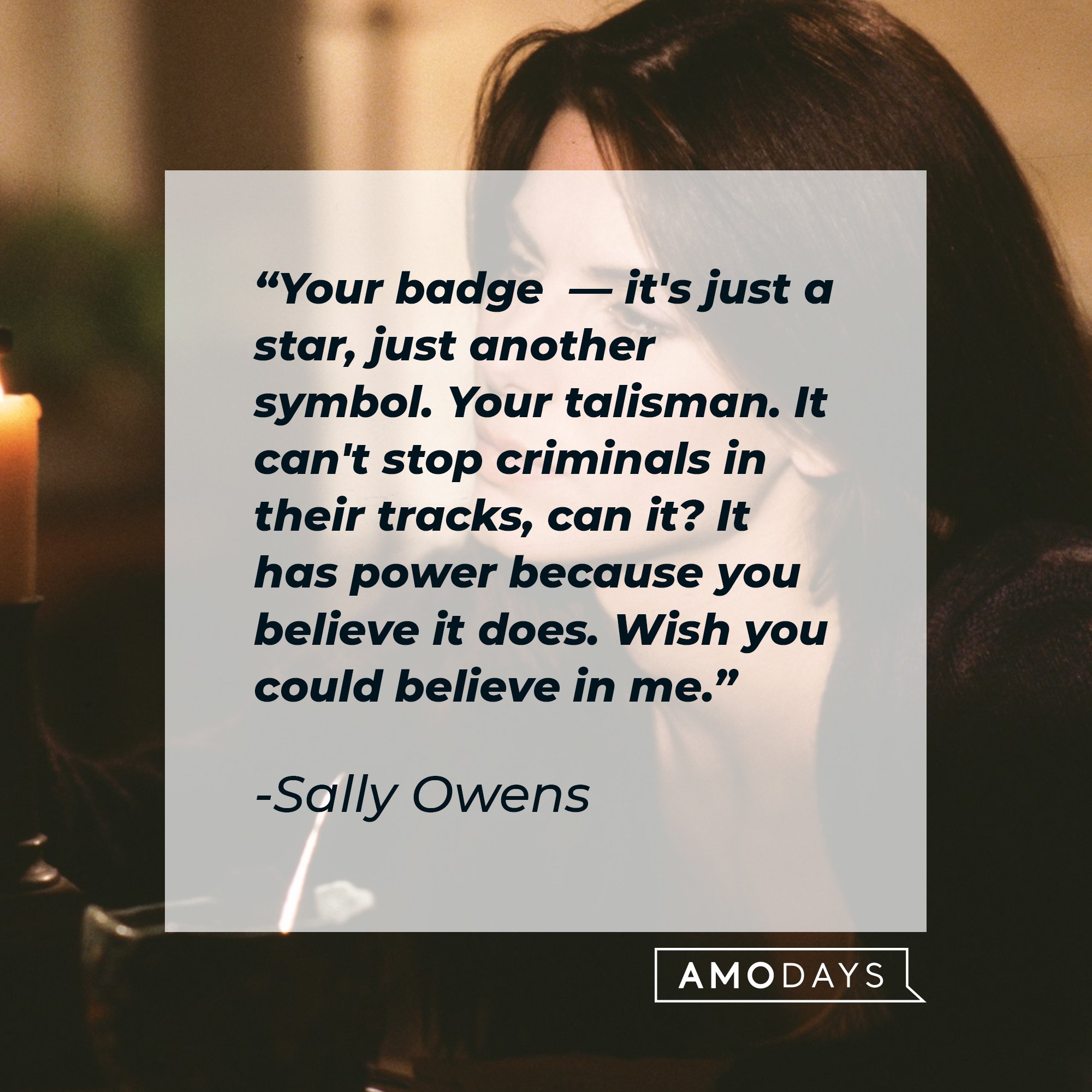 Sally Owens' quote: "Your badge  — it's just a star, just another symbol. Your talisman. It can't stop criminals in their tracks, can it? It has power because you believe it does. Wish you could believe in me." | Image: AmoDays