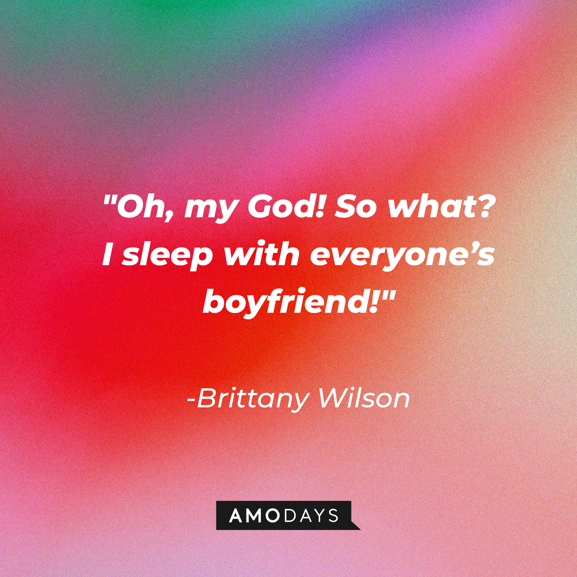Brittany Wilson's quote: "Oh, my God! So what? I sleep with everyone's boyfriend!" | Source: Amodays