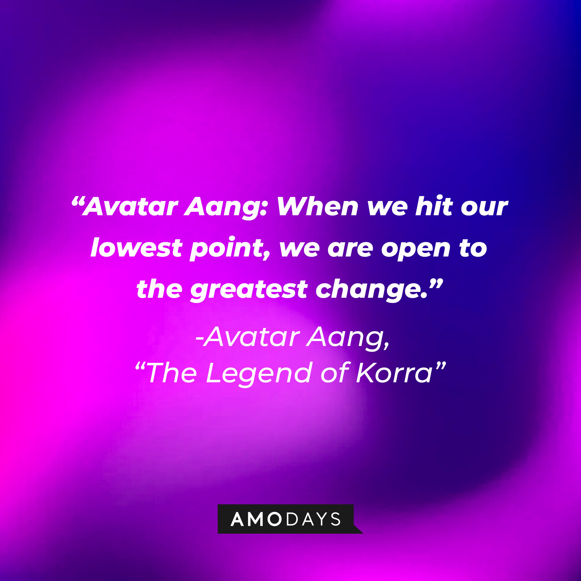 Avatar Aang’s quote in “Avatar: The Legend of Korra:” “When we hit our lowest point, we are open to the greatest change." | Source: Amodays