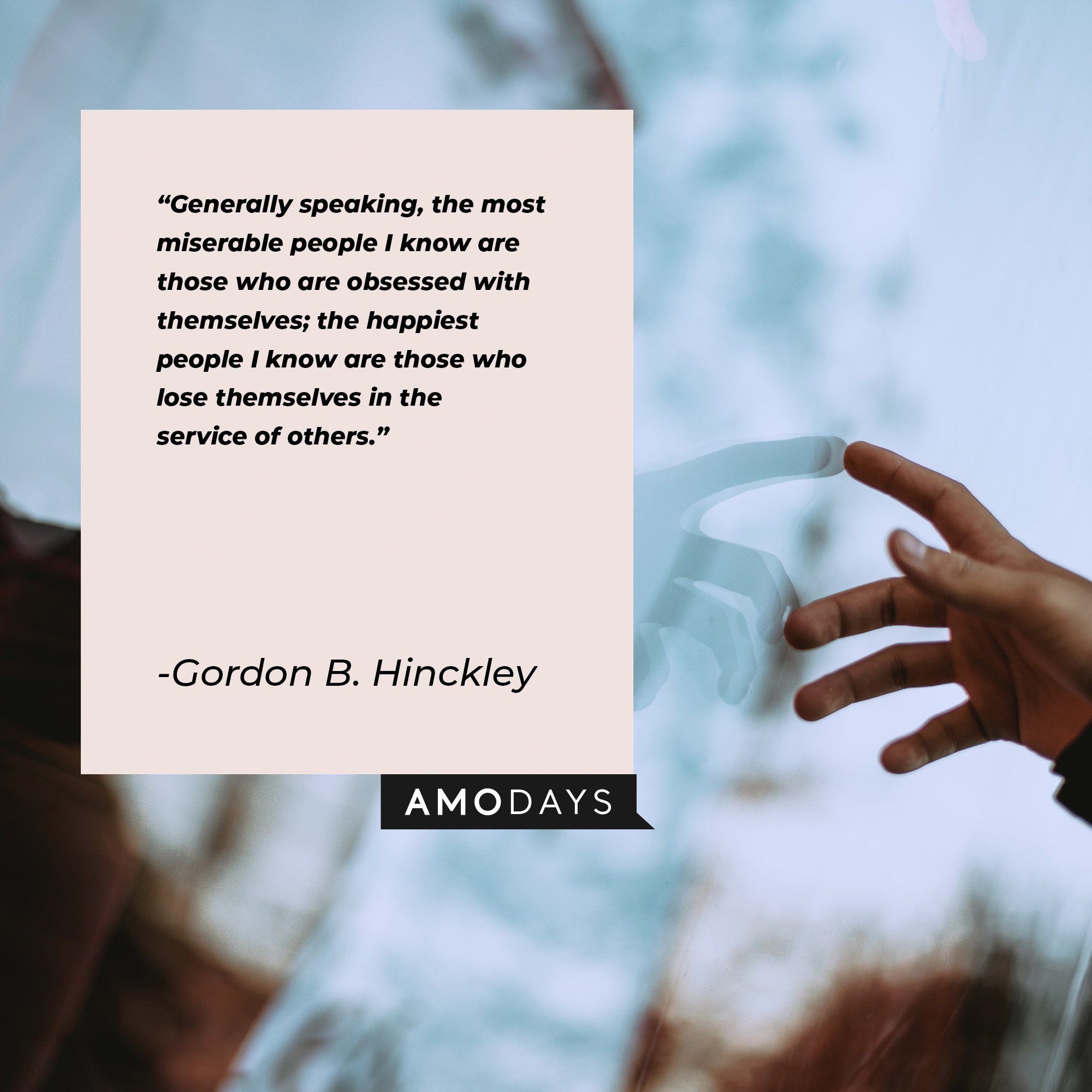   Gordon B. Hinckley’s quote: "Generally speaking, the most miserable people I know are those who are obsessed with themselves; the happiest people I know are those who lose themselves in the service of others." | Image: AmoDays