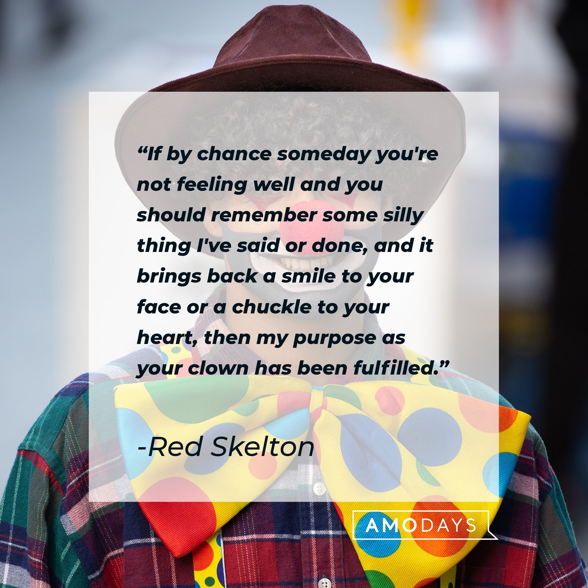 Red Skelton's quote"If by chance some day you're not feeling well and you should remember some silly thing I've said or done and it brings back a smile to your face or a chuckle to your heart, then my purpose as your clown has been fulfilled." | Source: Unsplash.com