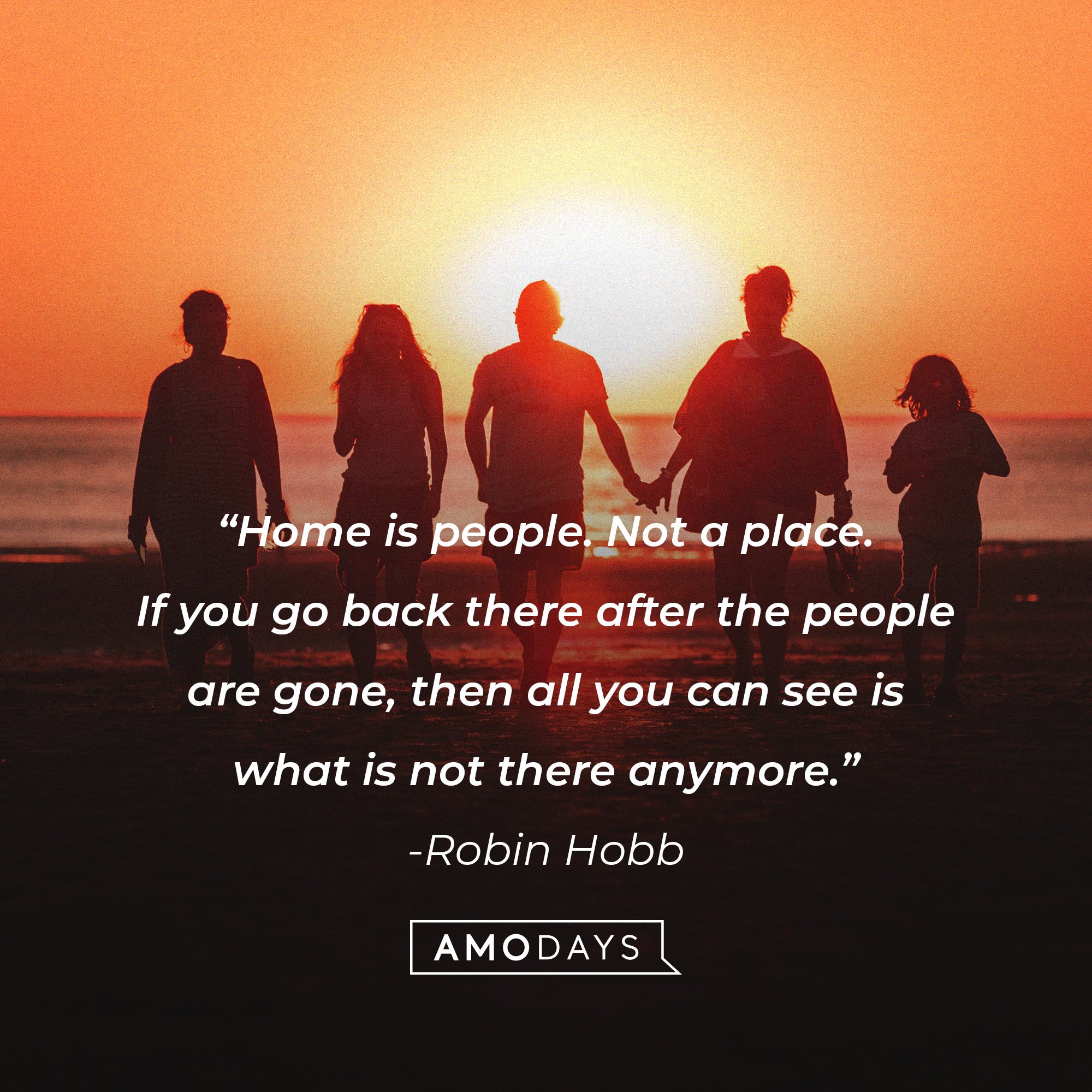 Robin Hobb's quote: “Home is people. Not a place. If you go back there after the people are gone, then all you can see is what is not there anymore.” | Image: AmoDays