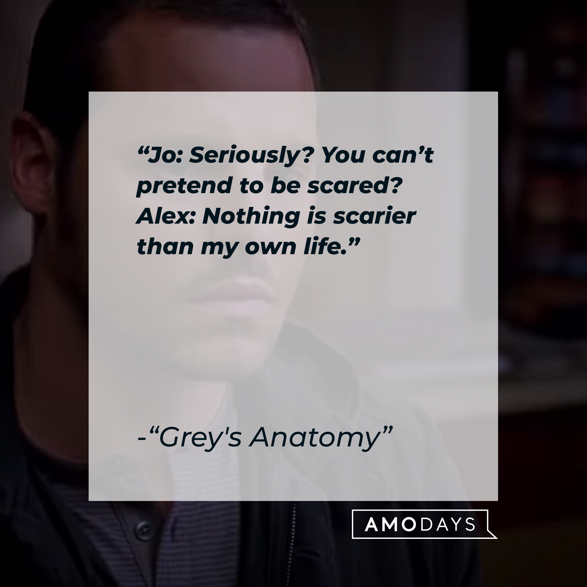 Quote from “Grey’s Anatomy”: “Jo: Seriously? You can’t pretend to be scared? Alex: Nothing is scarier than my own life.” | Source: youtube.com/ABCNetworkAlex Karev’s quote from “Grey’s Anatomy”: “” | Source: youtube.com/ABCNetwork