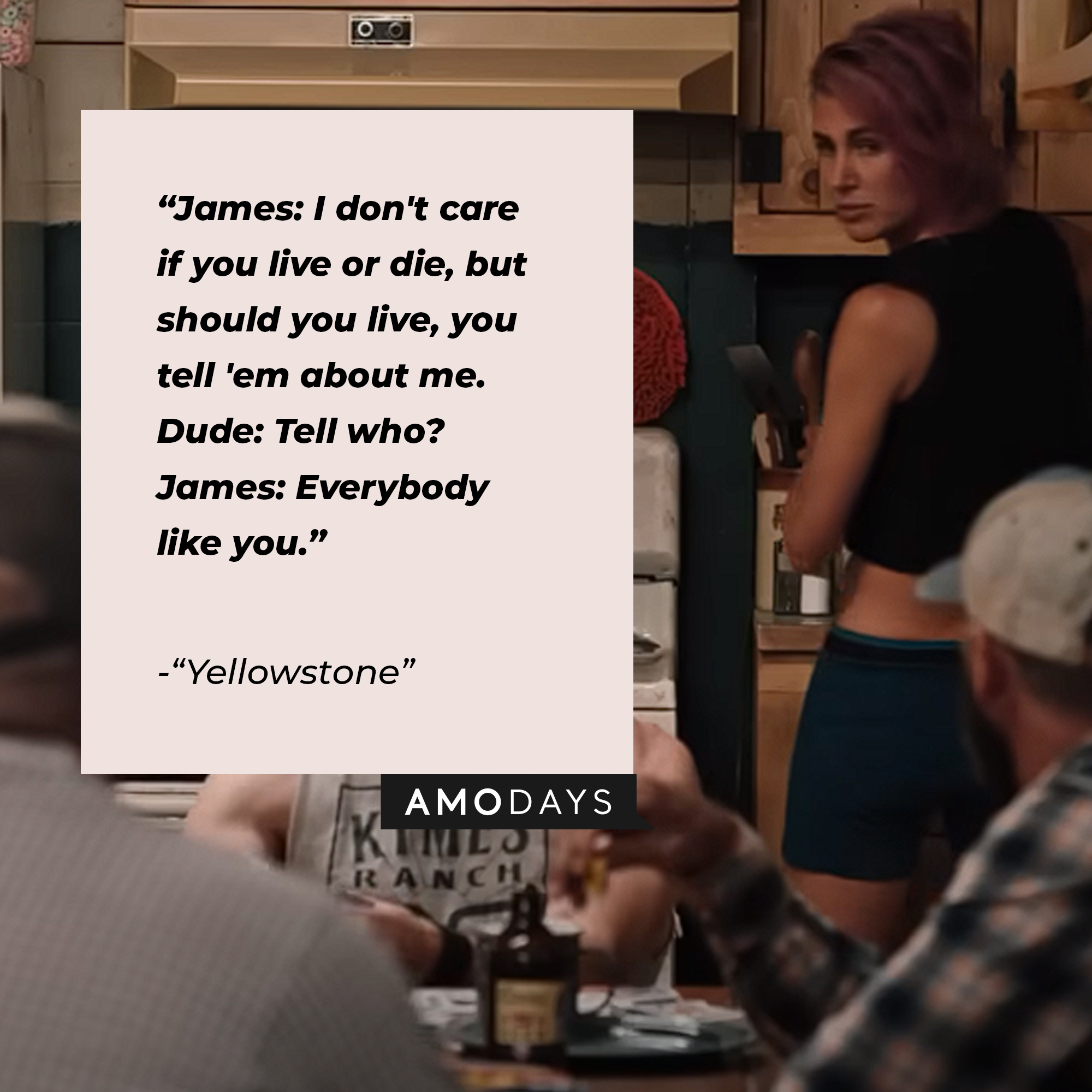 Quote from “Yellowstone”: “James: I don't care if you live or die, but should you live, you tell 'em about me. Dude: Tell who? James: Everybody like you.” | Source: youtube.com/yellowstone