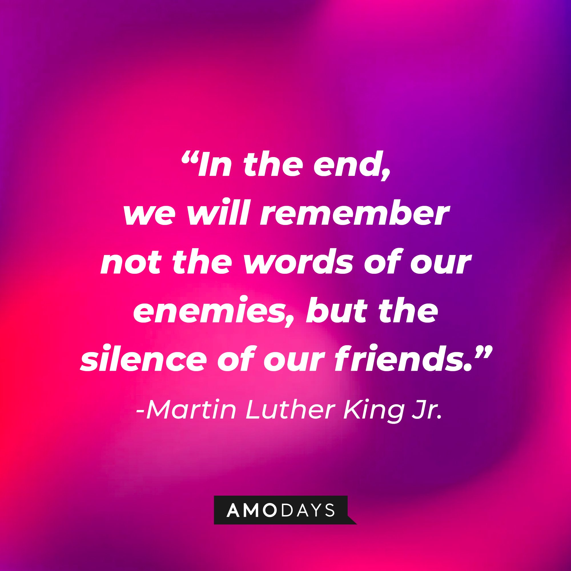Martin Luther King Jr.'s quote:\\\\u00a0"In the end, we will remember not the words of our enemies, but the silence of our friends."\\\\u00a0| Image: AmoDays