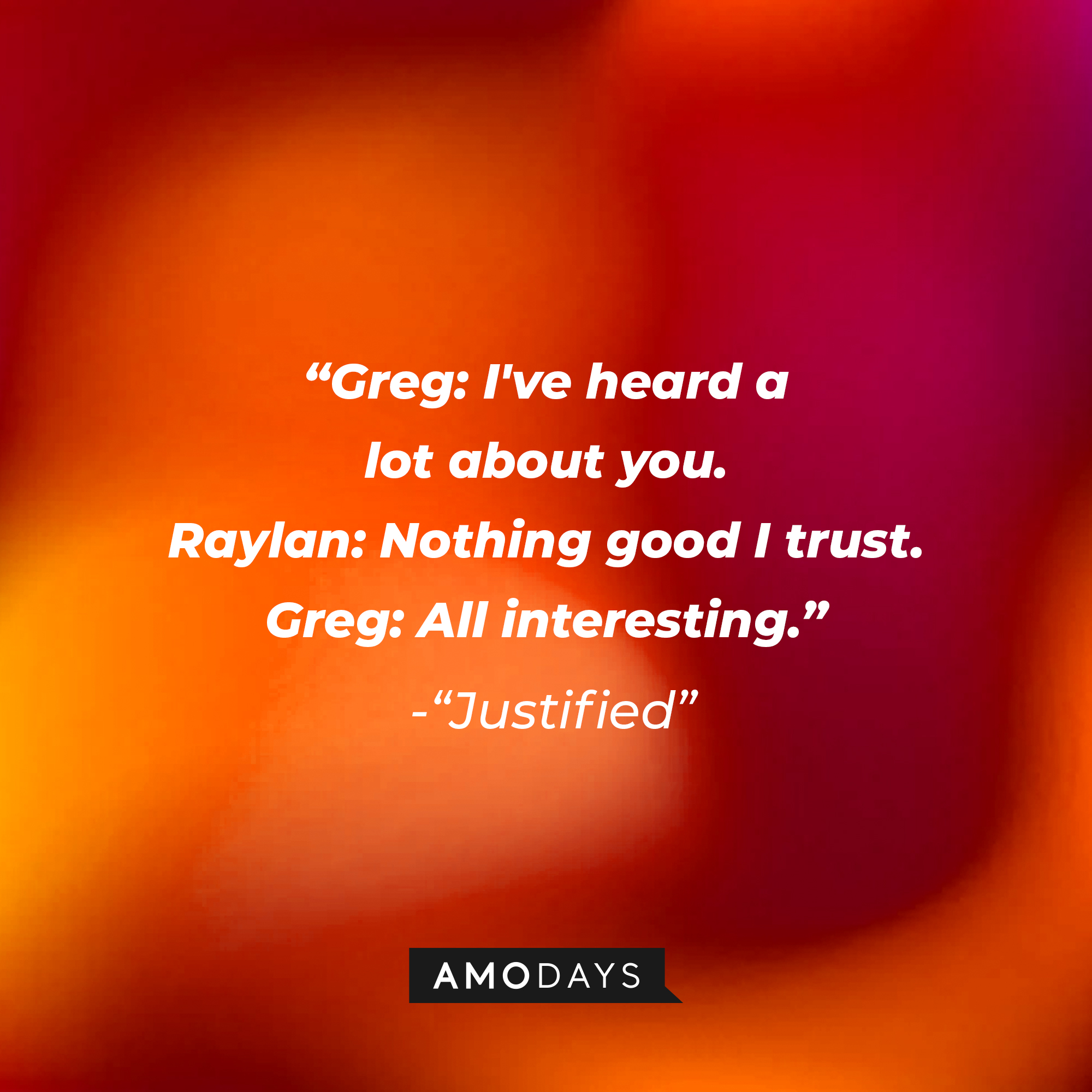 Quote from “Justified”: “Greg: I've heard a lot about you. Raylan: Nothing good I trust. Greg: All interesting.” | Source: AmoDays