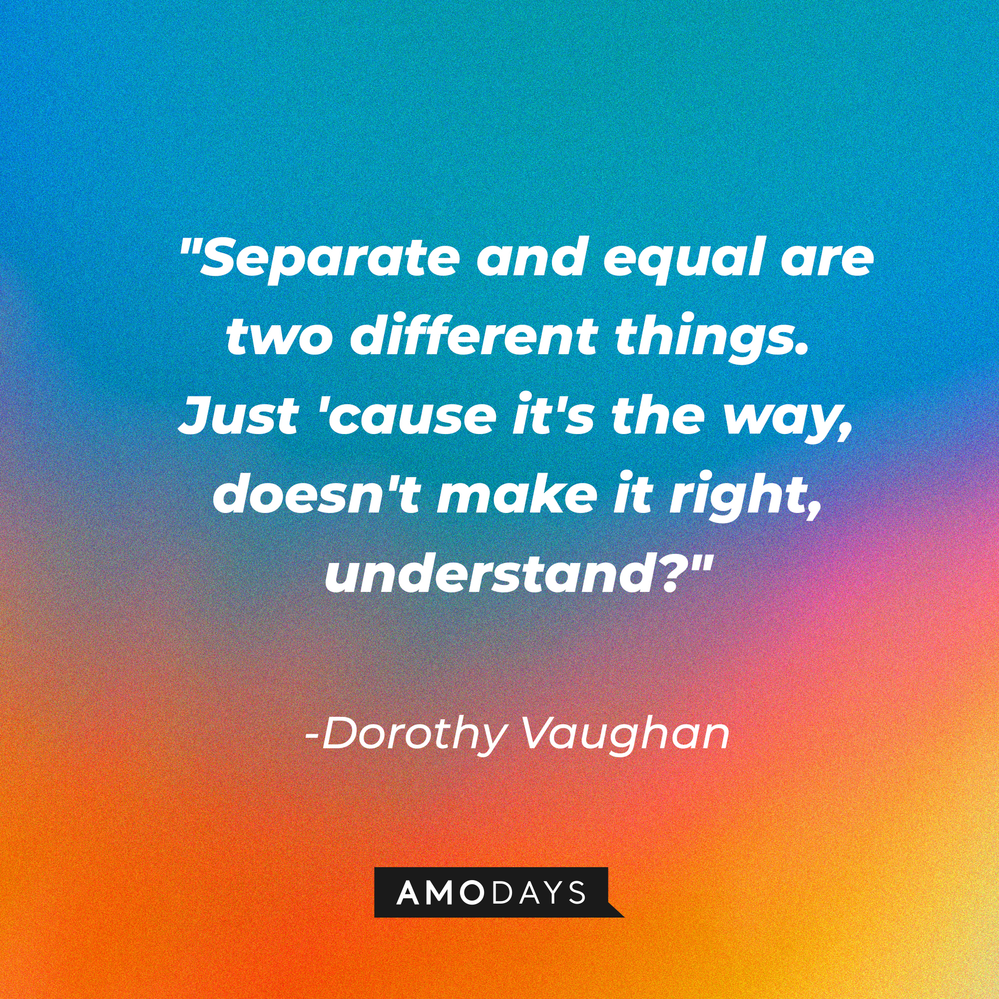 Dorothy Vaughan's quote: “Separate and equal are two different things. Just 'cause it's the way, doesn't make it right, understand?” | Source: Amodays