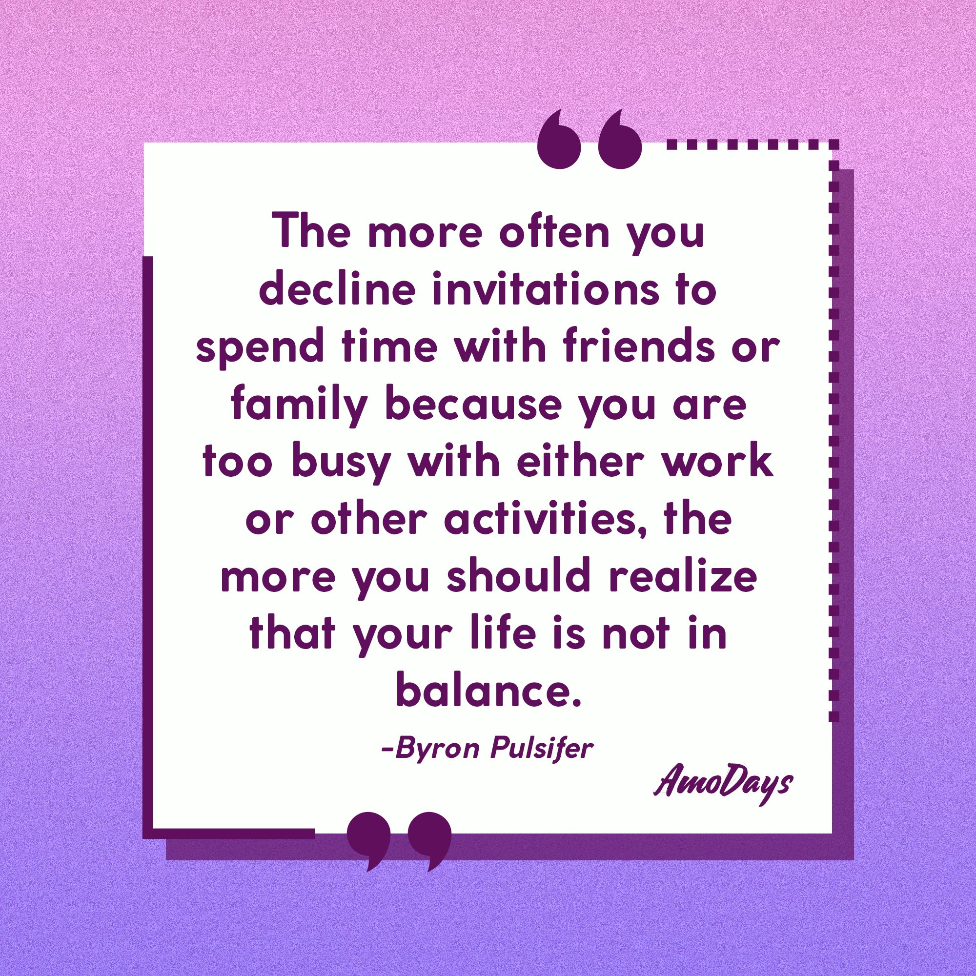  Byron Pulsifer's quote: "The more often you decline invitations to spend time with friends or family because you are too busy with either work or other activities, the more you should realize that your life is not in balance." | Image: Amodays