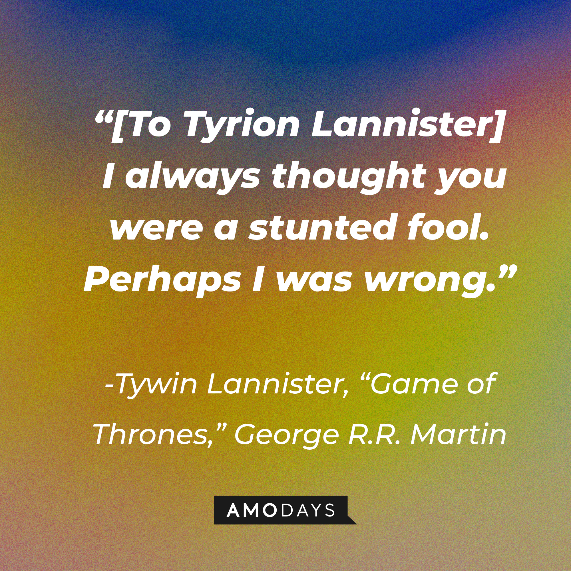Tywin Lannister’s quote from George R.R. Martin's "Game of Thrones": “[To Tyrion Lannister] I always thought you were a stunted fool. Perhaps I was wrong.” | Source: AmoDays