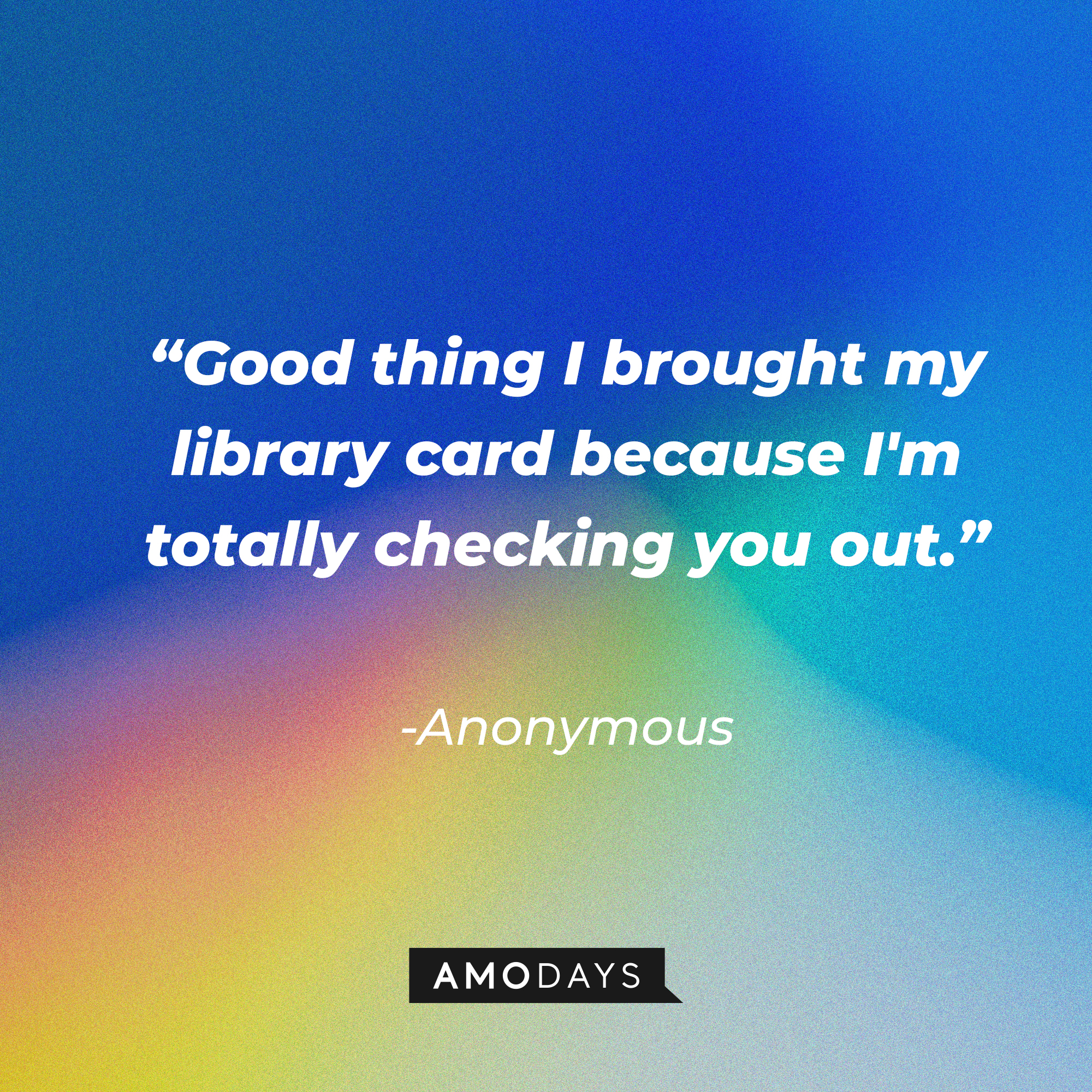 Anonymous quote: “Good thing I brought my library card because I'm totally checking you out.” | Source: Amodays