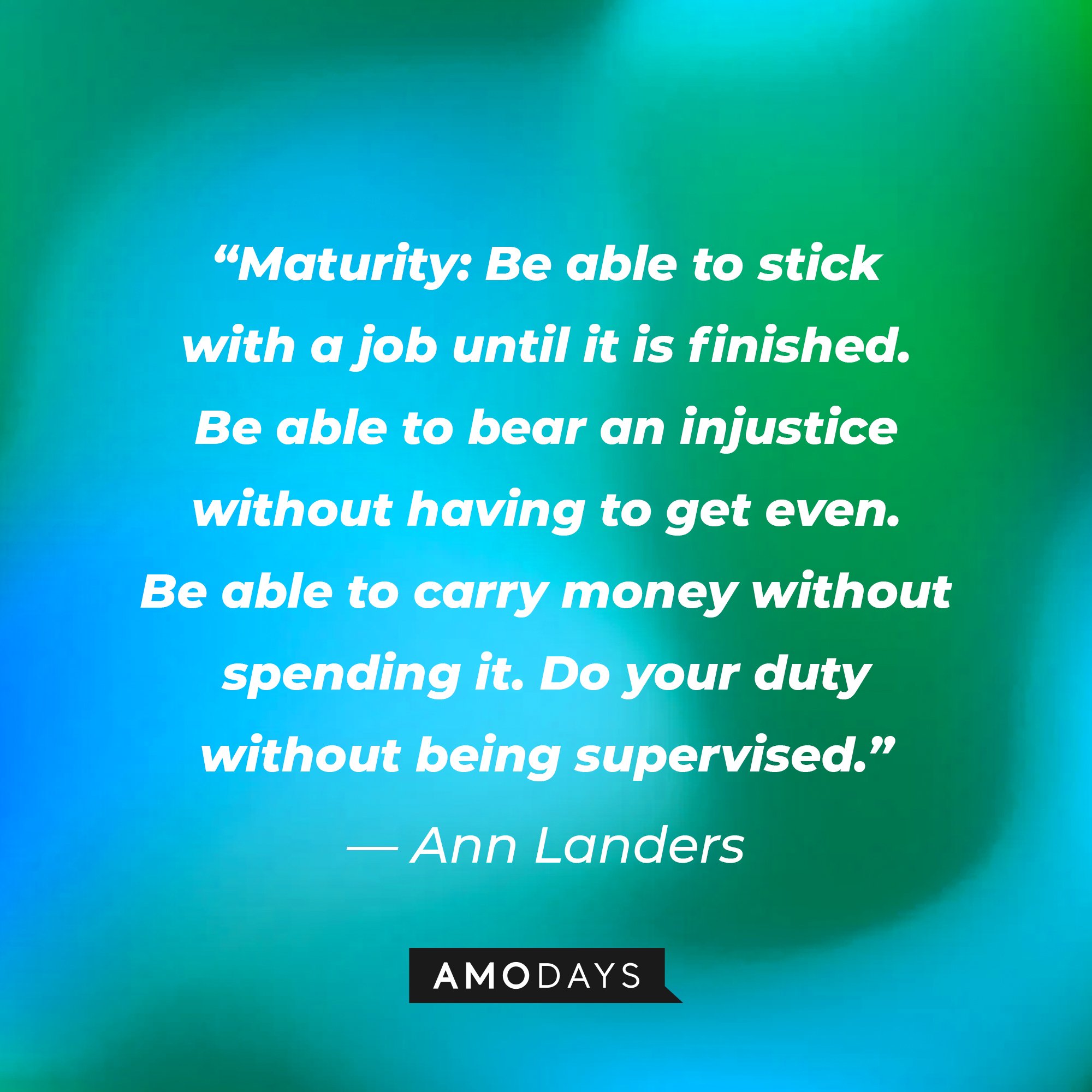 Ann Landers's quote: “Maturity: Be able to stick with a job until it is finished. Be able to bear an injustice without having to get even. Be able to carry money without spending it. Do your duty without being supervised.” | Image: AmoDays
