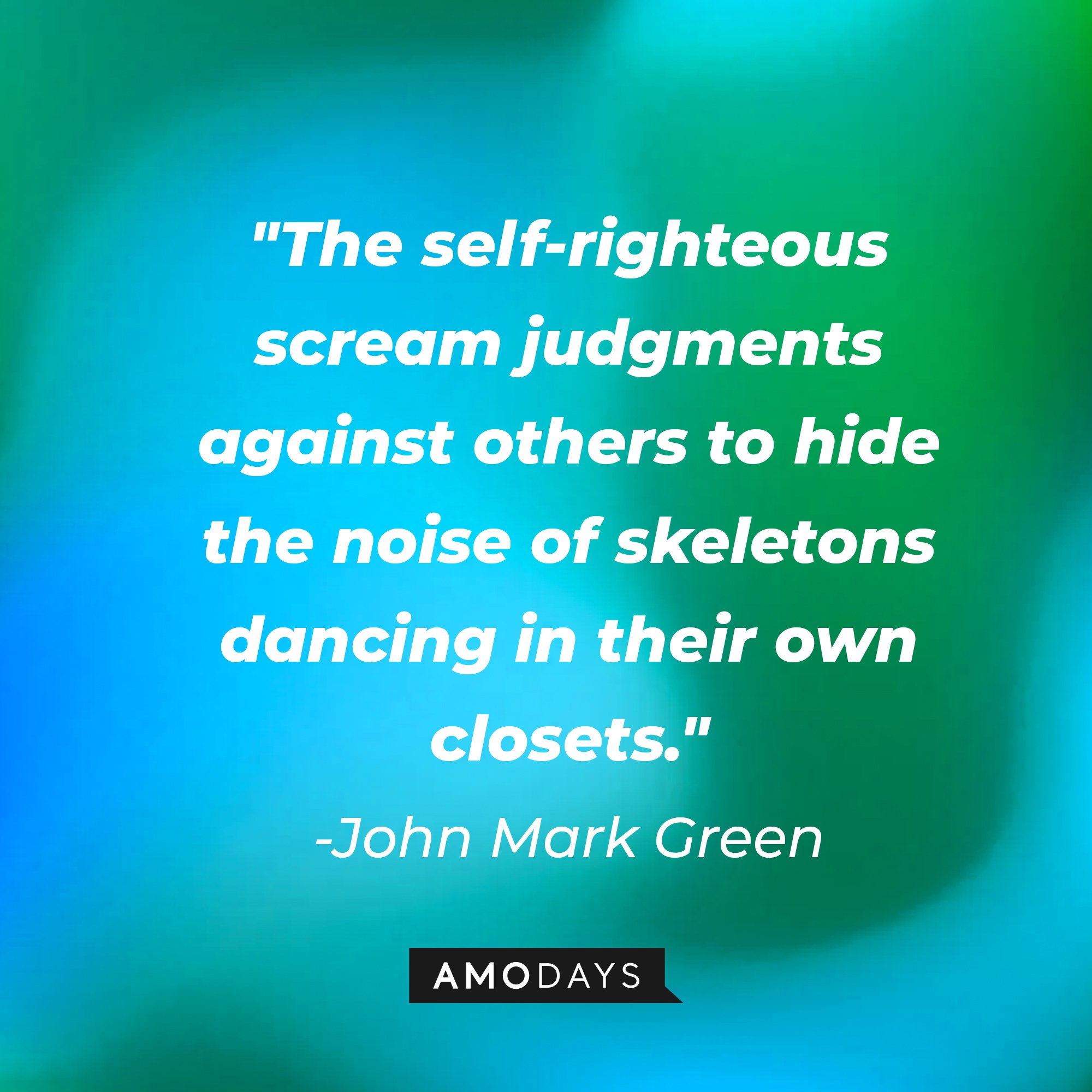 John Mark Green's quote:\\\\\\\\\\\\\\\\u00a0"The self-righteous scream judgments against others to hide the noise of skeletons dancing in their own closets."\\\\\\\\\\\\\\\\u00a0| Image: AmoDays