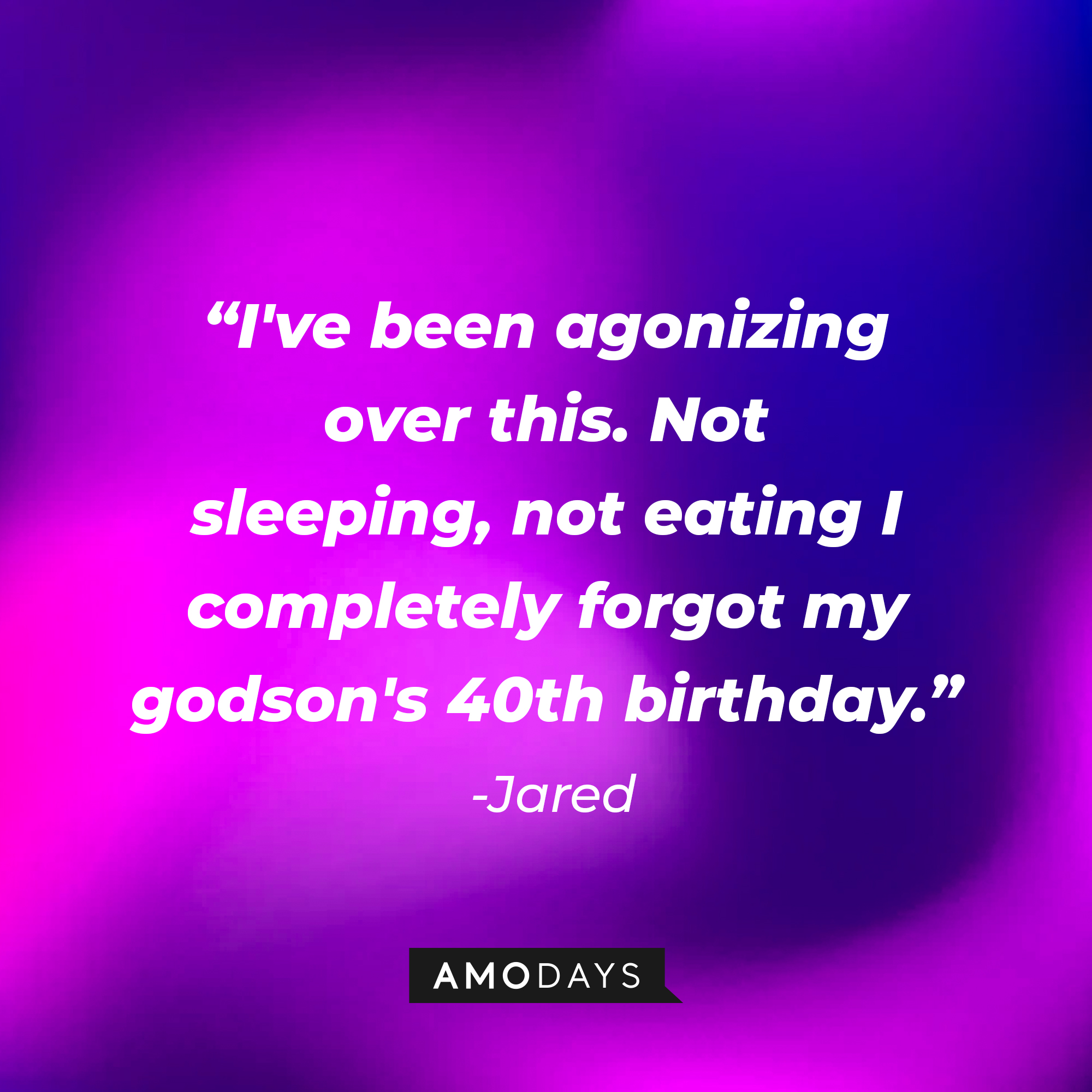 Jared's quote: “I've been agonizing over this. Not sleeping, not eating, I completely forgot my godson's 40th birthday.” | Source: Amodays