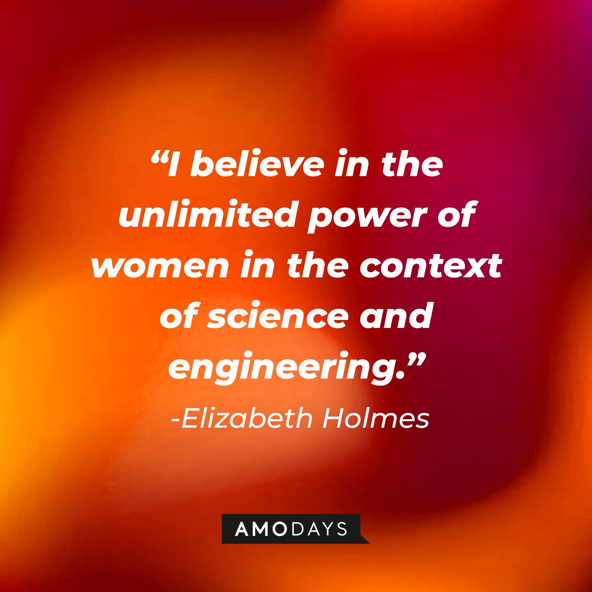 Elizabeth Holmes' quote: "I believe in the unlimited power of women in the context of science and engineering." | Source: Amodays