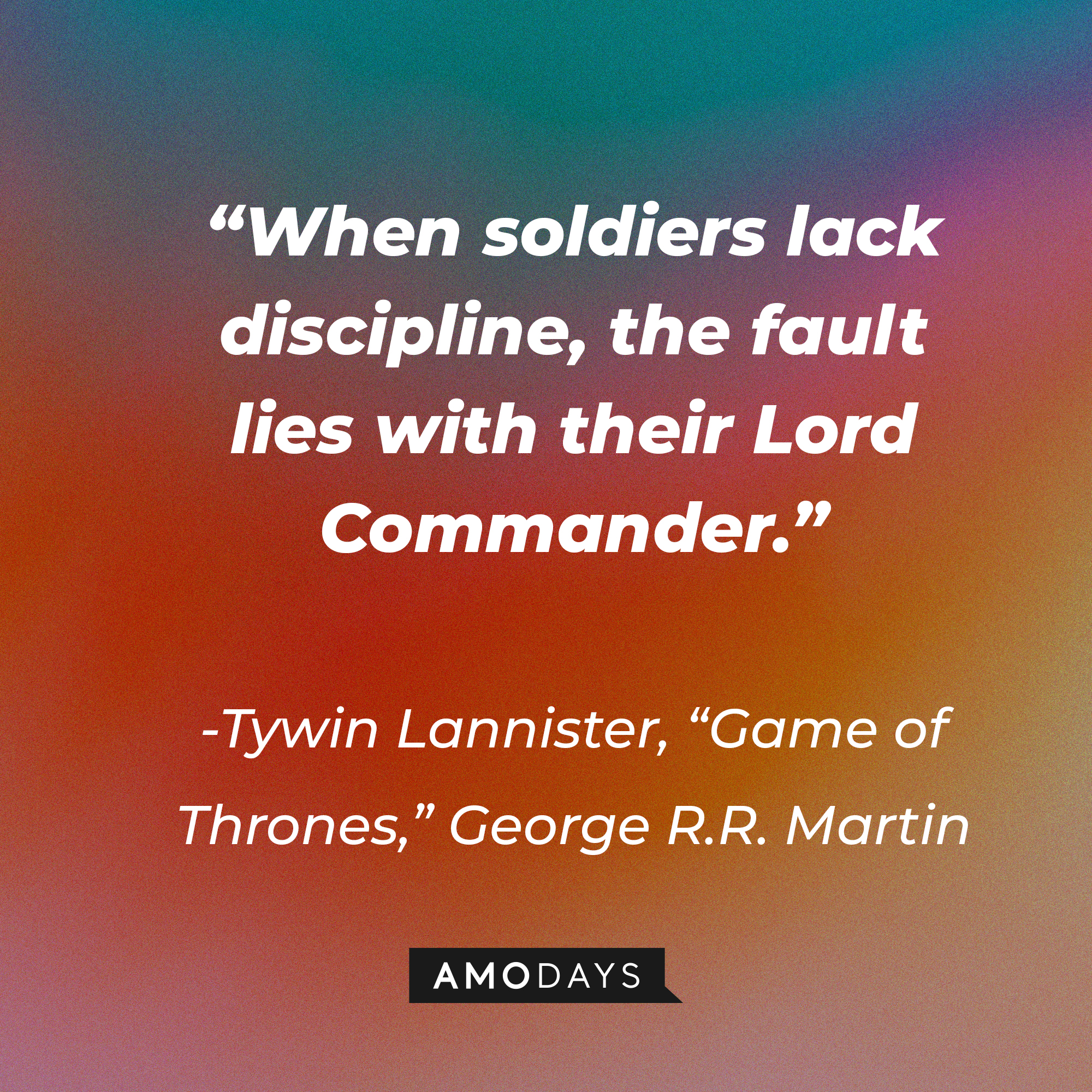 Tywin Lannister’s quote from George R.R. Martin's "Game of Thrones": “When soldiers lack discipline, the fault lies with their Lord Commander.” | Source: AmoDays