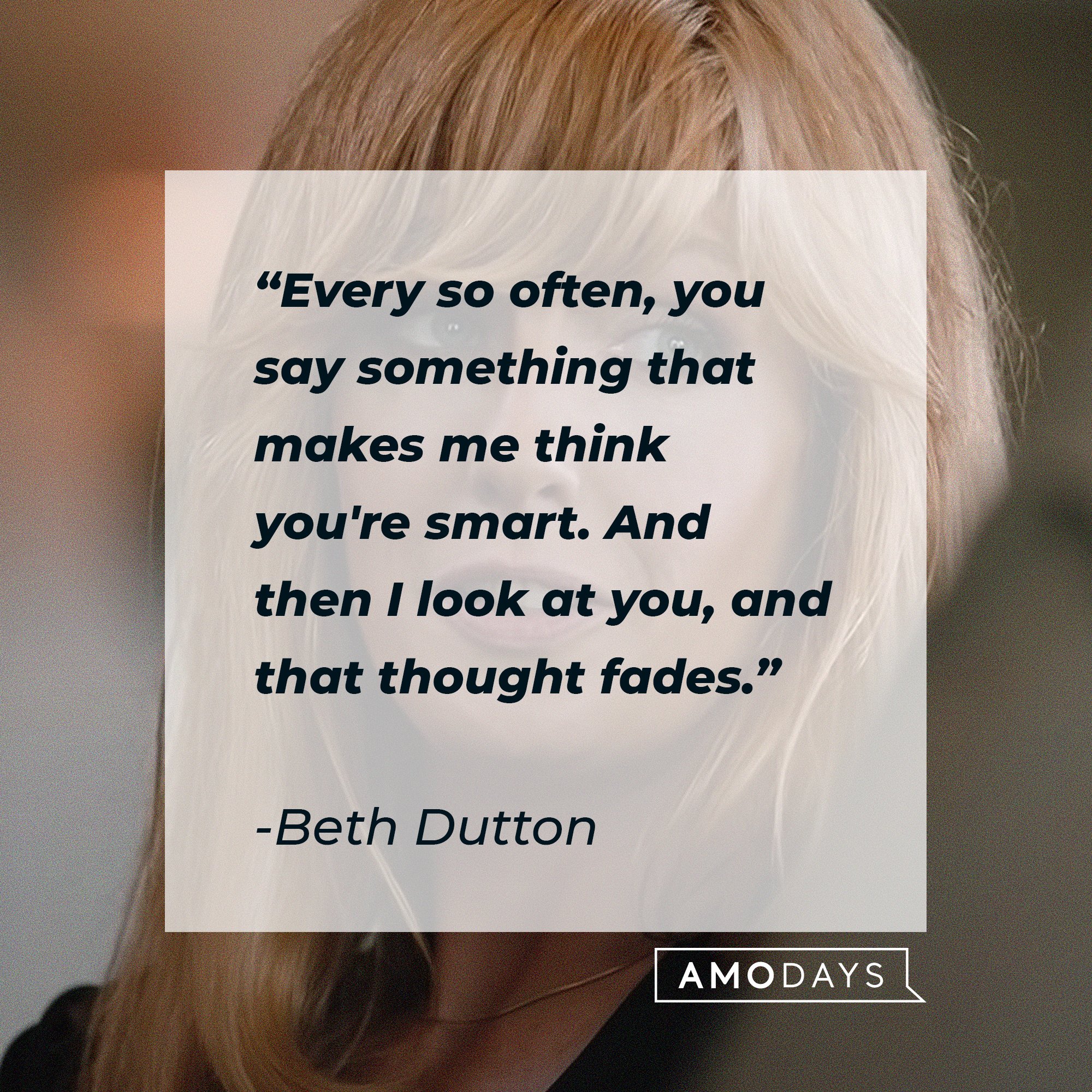  Beth Dutton's quote: "Every so often, you say something that makes me think you're smart. And then I look at you, and that thought fades."  | Source: AmoDays