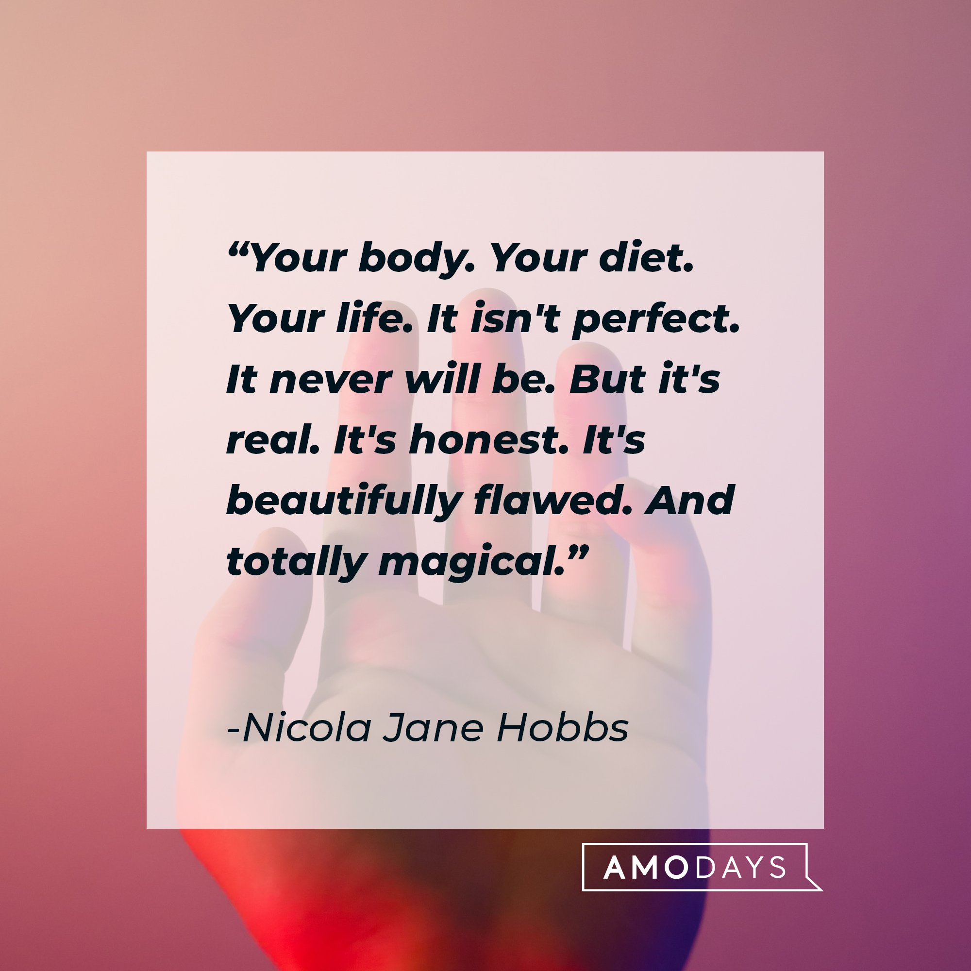 Nicola Jane Hobbs’ quote: "Your body. Your diet. Your life. It isn't perfect. It never will be. But it's real. It's honest. It's beautifully flawed. And totally magical." | Image: AmoDays